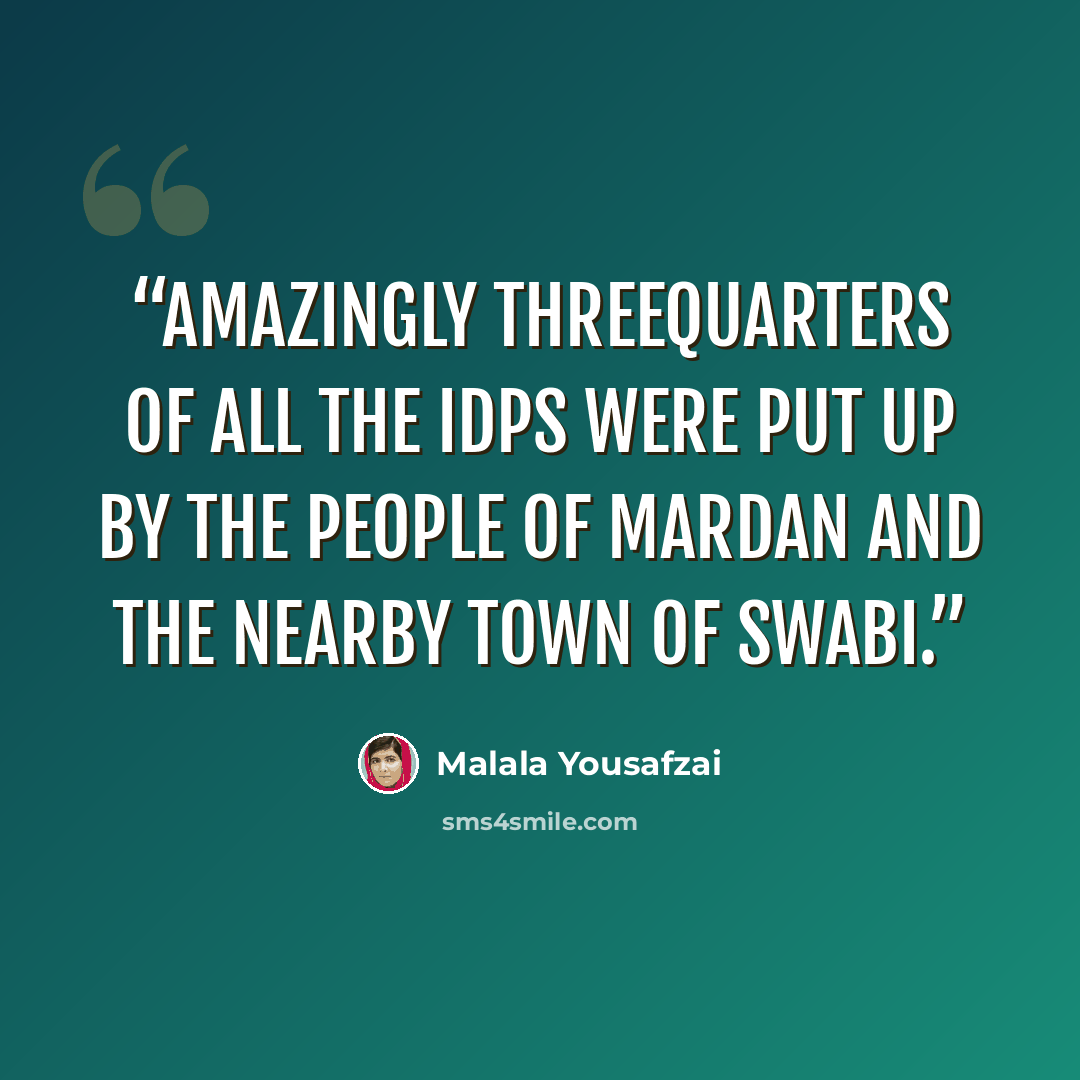 “Amazingly threequarters of all the IDPs were put up by the people of Mardan and the nearby town of Swabi.” quote by Malala Yousafzai