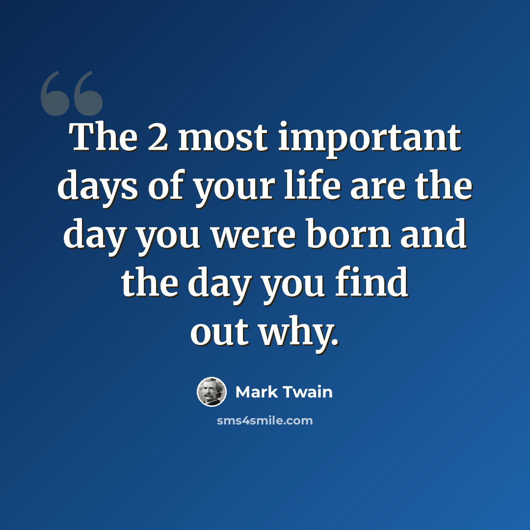 “The 2 most important days of your life are the day you were born and the day you find out why.” quote by Mark Twain