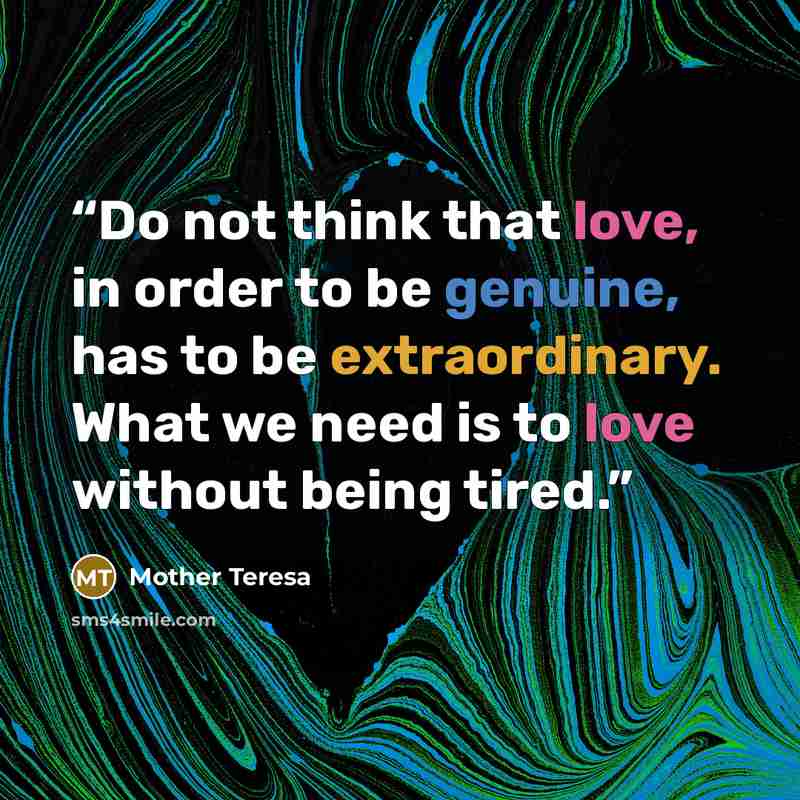 “Do not think that love, in order to be genuine, has to be extraordinary. What we need is to love without being tired.” quote by Mother Teresa