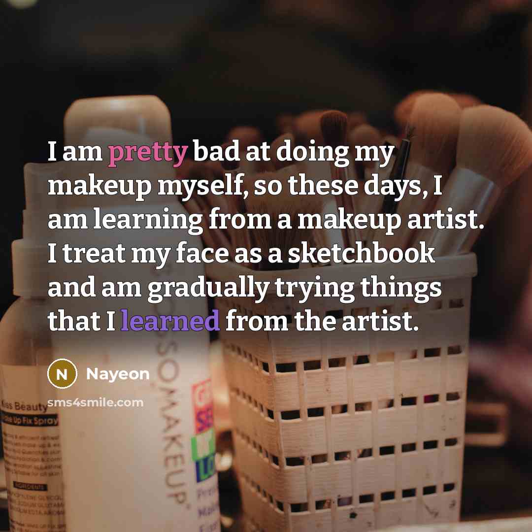 “I am pretty bad at doing my makeup myself, so these days, I am learning from a makeup artist. I treat my face as a sketchbook and am gradually trying things that I learned from the artist.” quote by Nayeon
