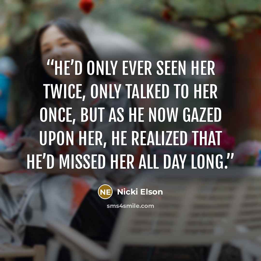 “He’d only ever seen her twice, only talked to her once, but as he now gazed upon her, he realized that he’d missed her all day long.” quote by Nicki Elson