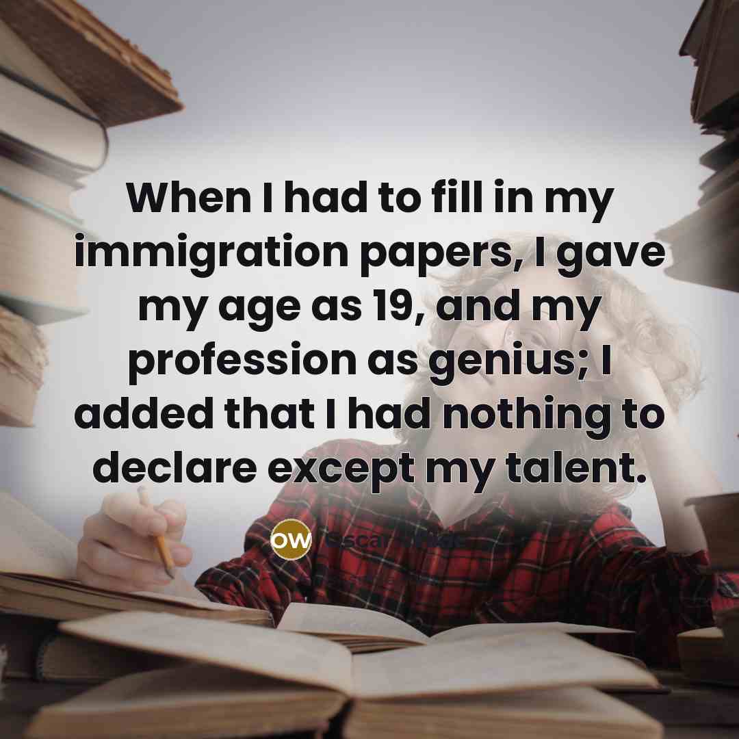 “When I had to fill in my immigration papers, I gave my age as 19, and my profession as genius; I added that I had nothing to declare except my talent.” quote by Oscar Wilde