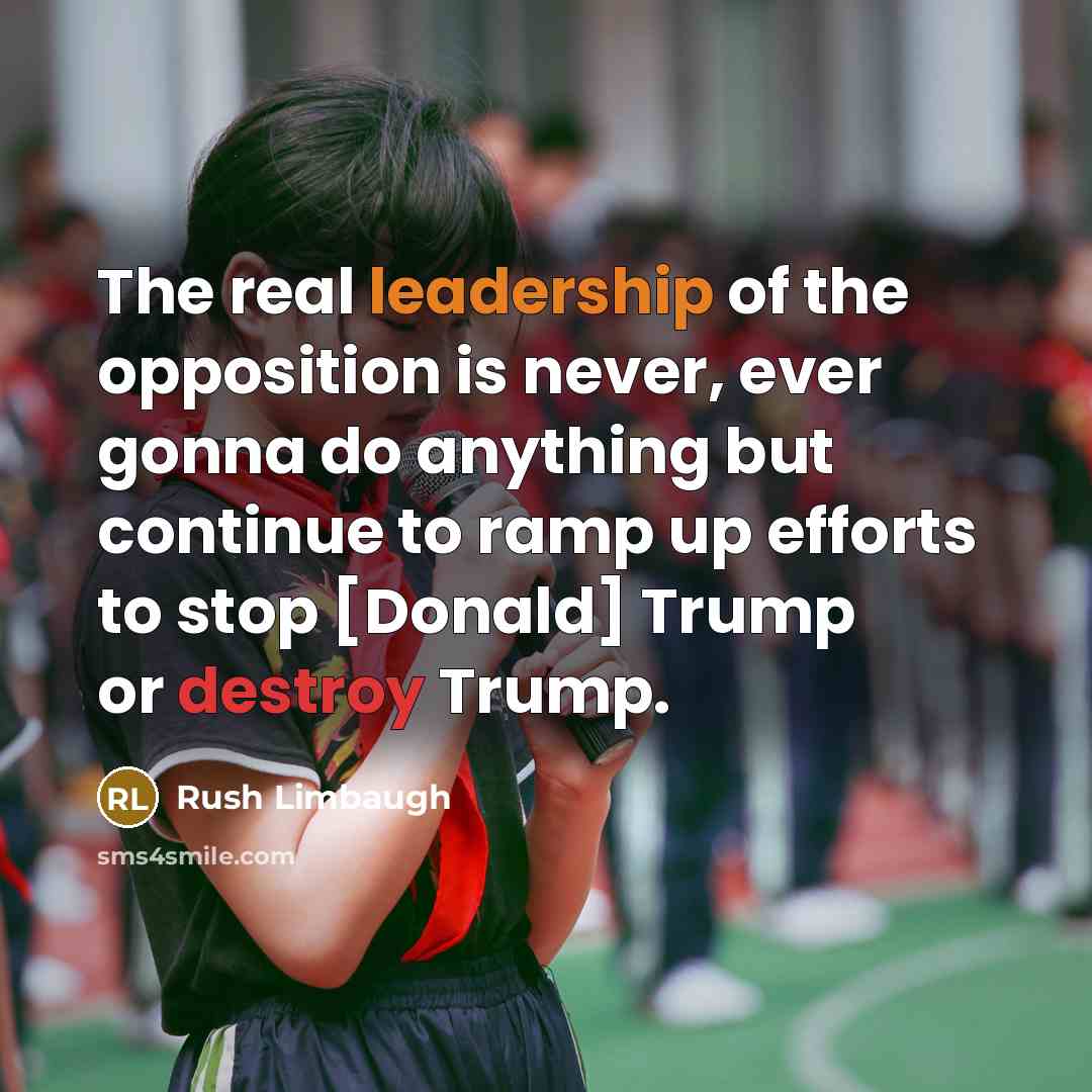 “The real leadership of the opposition is never, ever gonna do anything but continue to ramp up efforts to stop [Donald] Trump or destroy Trump.” quote by Rush Limbaugh