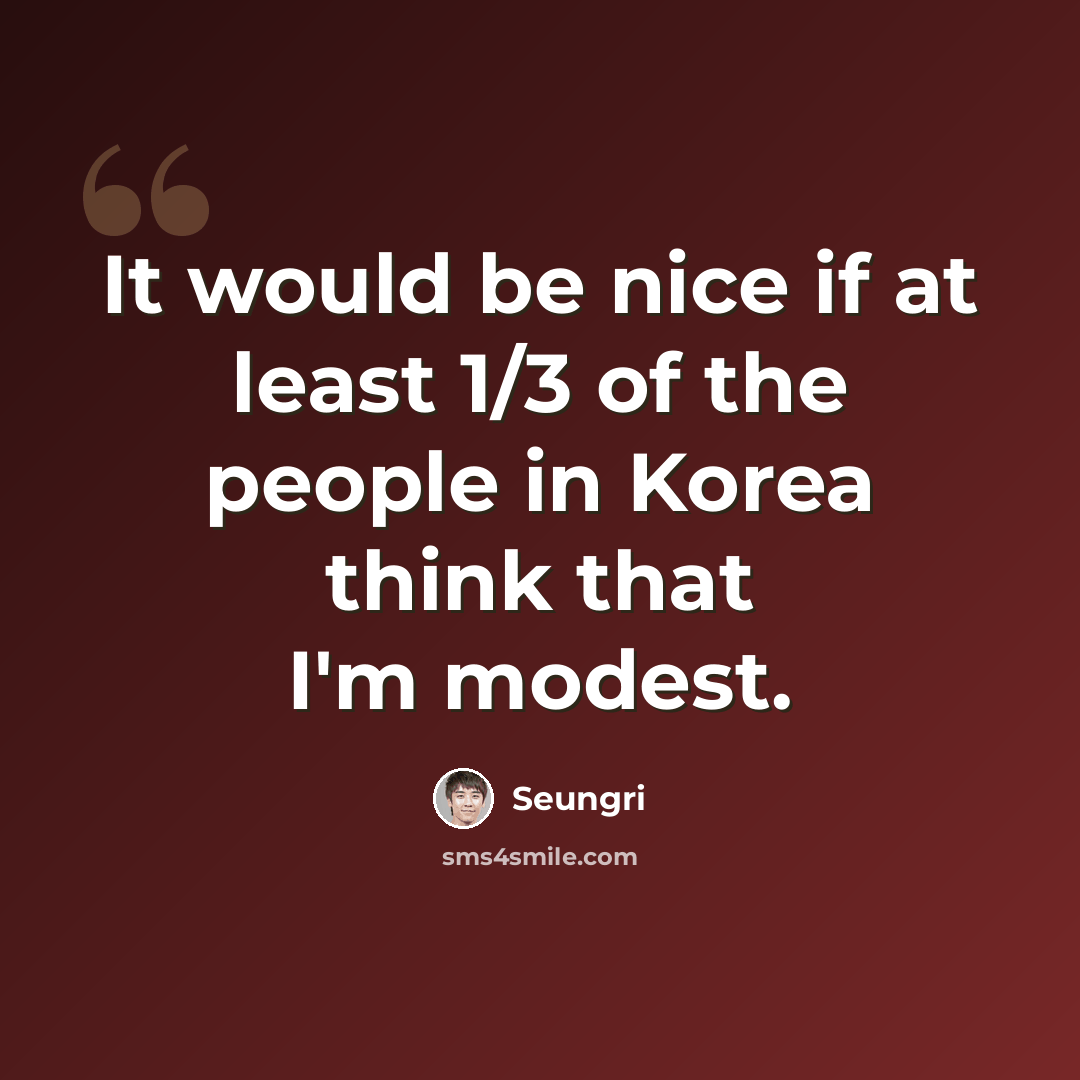 “It would be nice if at least 1/3 of the people in Korea think that I'm modest.” quote by Seungri