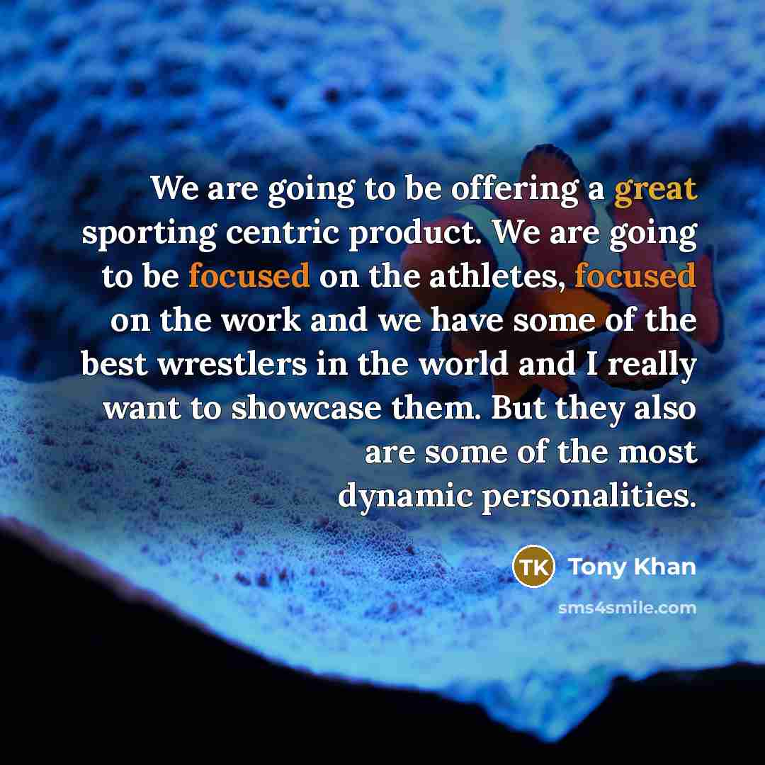 “We are going to be offering a great sporting centric product. We are going to be focused on the athletes, focused on the work and we have some of the best wrestlers in the world and I really want to showcase them. But they also are some of the most dynamic personalities.” quote by Tony Khan