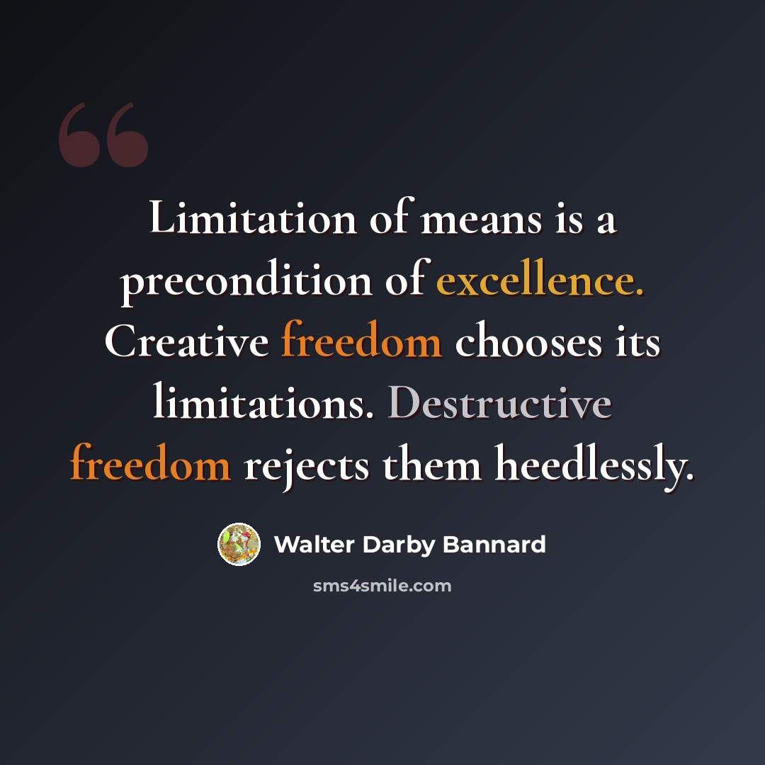 “Limitation of means is a precondition of excellence. Creative freedom chooses its limitations. Destructive freedom rejects them heedlessly.” quote by Walter Darby Bannard