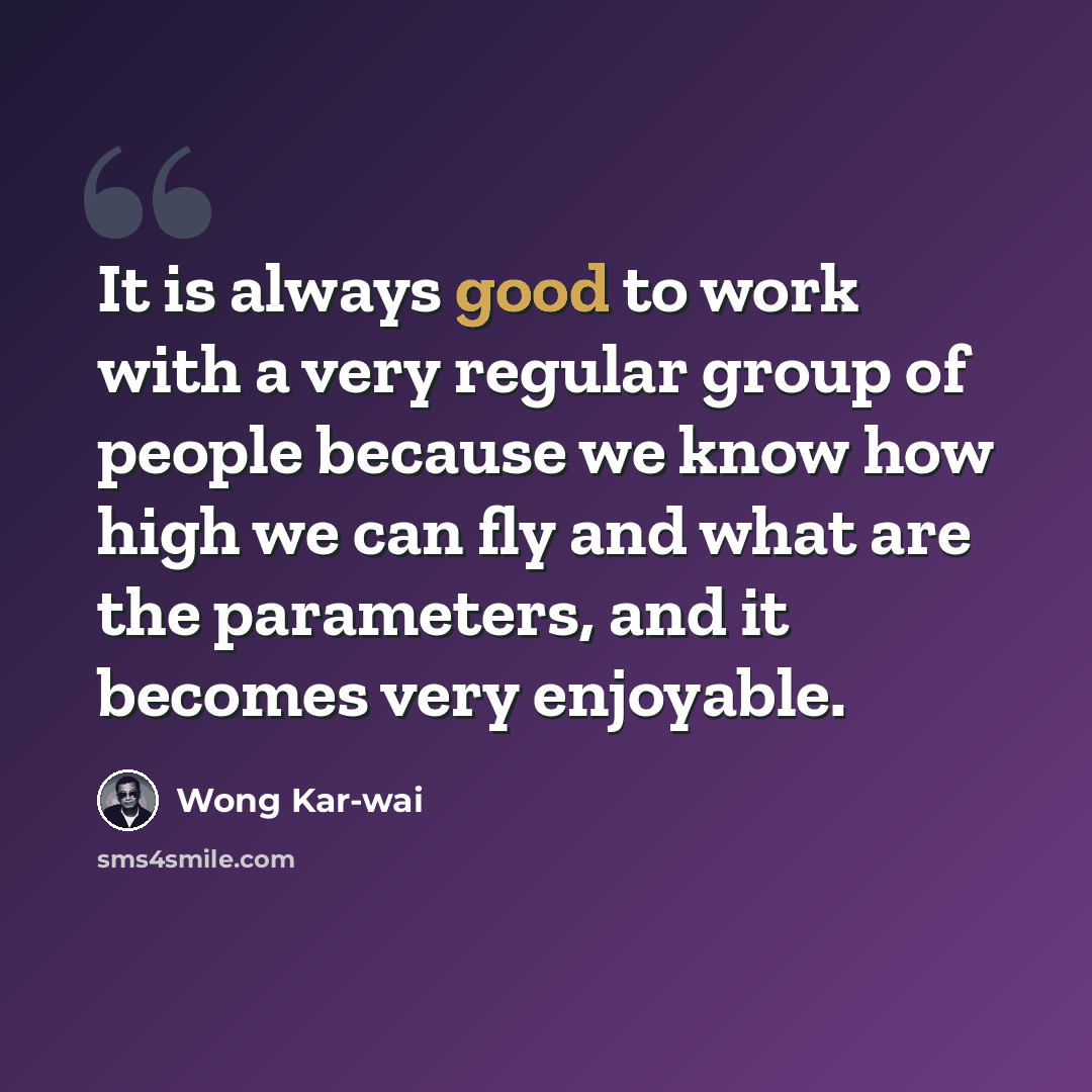 “It is always good to work with a very regular group of people because we know how high we can fly and what are the parameters, and it becomes very enjoyable.” quote by Wong Kar-wai
