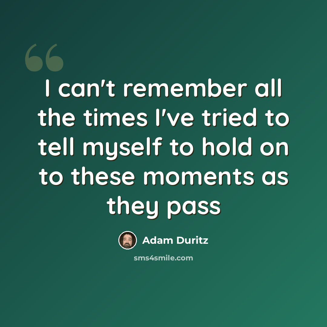 “I can't remember all the times I've tried to tell myself to hold on to these moments as they pass” quote by Adam Duritz