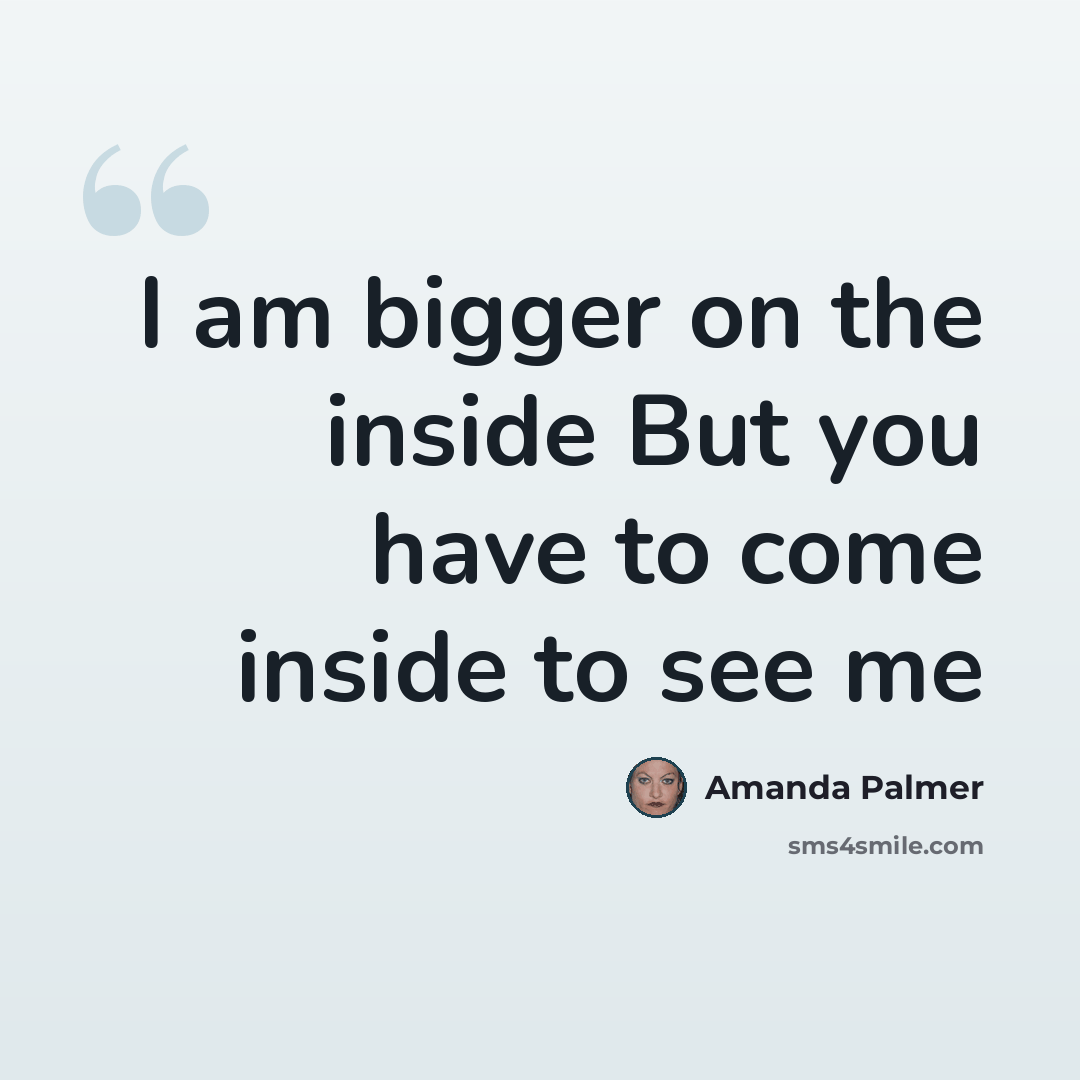 “I am bigger on the inside But you have to come inside to see me” quote by Amanda Palmer