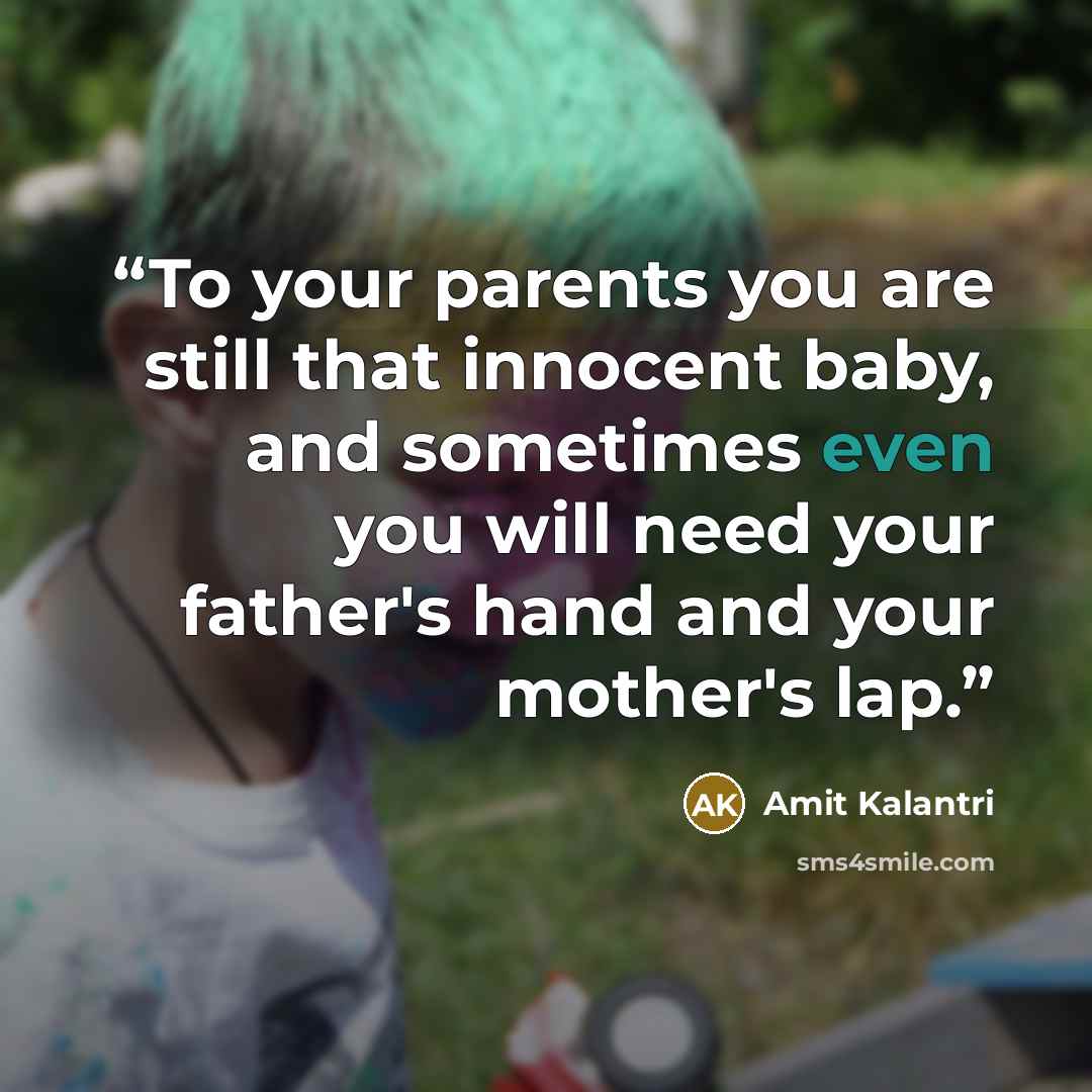 “To your parents you are still that innocent baby, and sometimes even you will need your father's hand and your mother's lap.” quote by Amit Kalantri