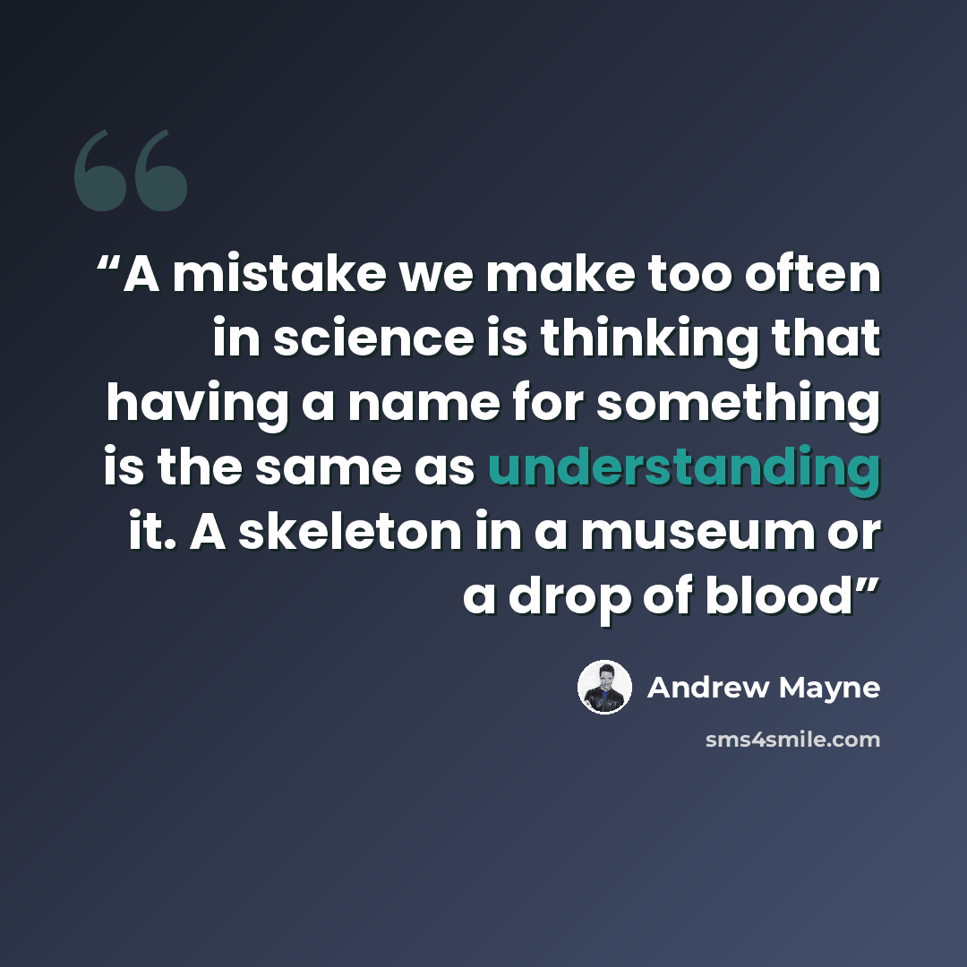 “A mistake we make too often in science is thinking that having a name for something is the same as understanding it. A skeleton in a museum or a drop of blood” quote by Andrew Mayne