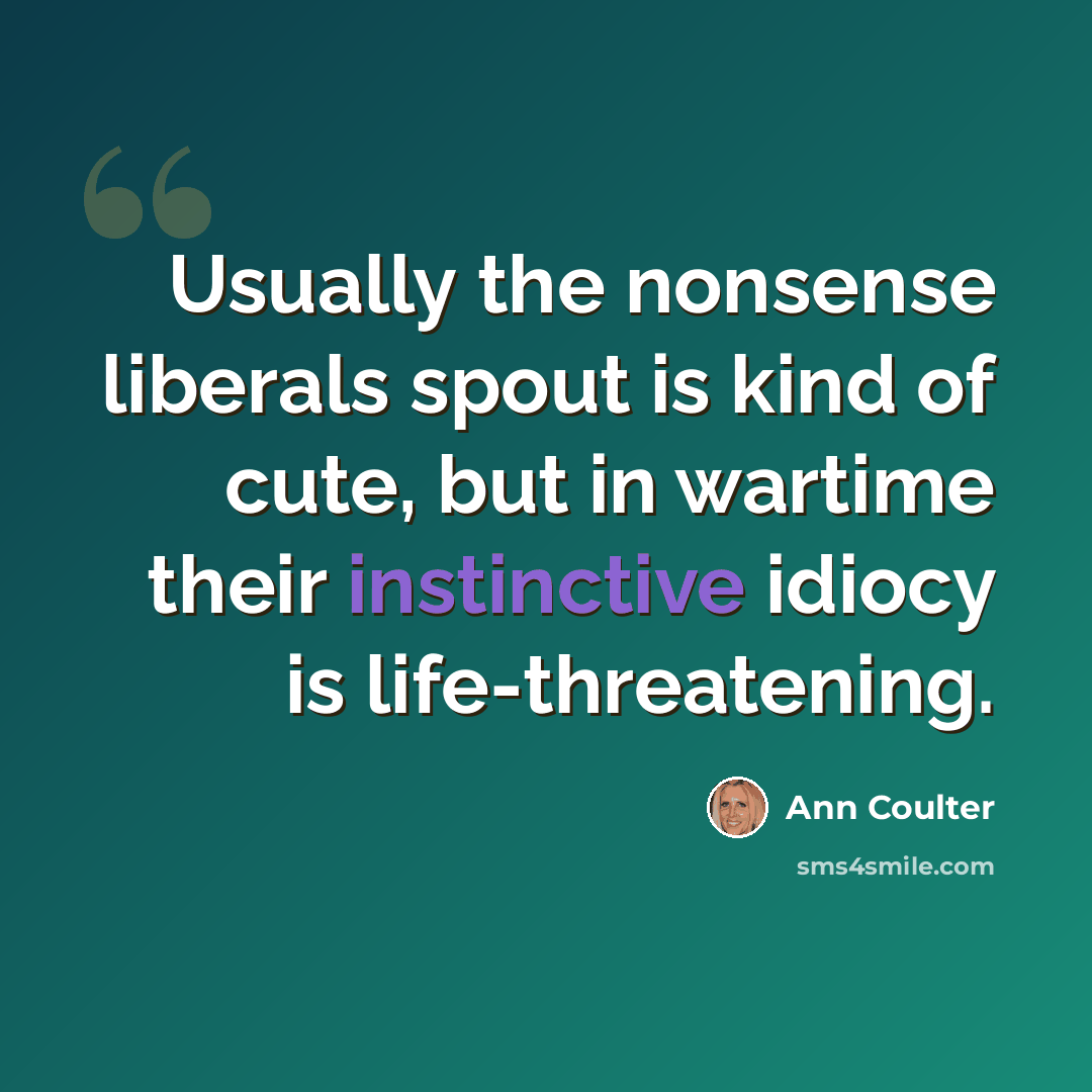 “Usually the nonsense liberals spout is kind of cute, but in wartime their instinctive idiocy is life-threatening.” quote by Ann Coulter