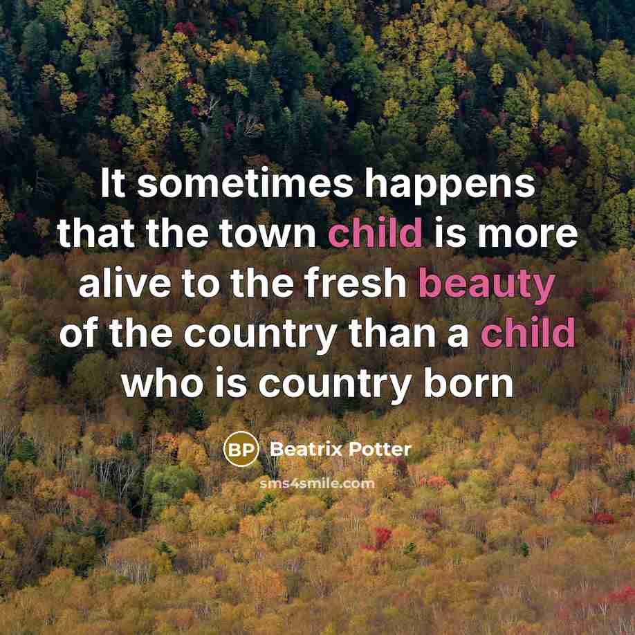 “It sometimes happens that the town child is more alive to the fresh beauty of the country than a child who is country born” quote by Beatrix Potter