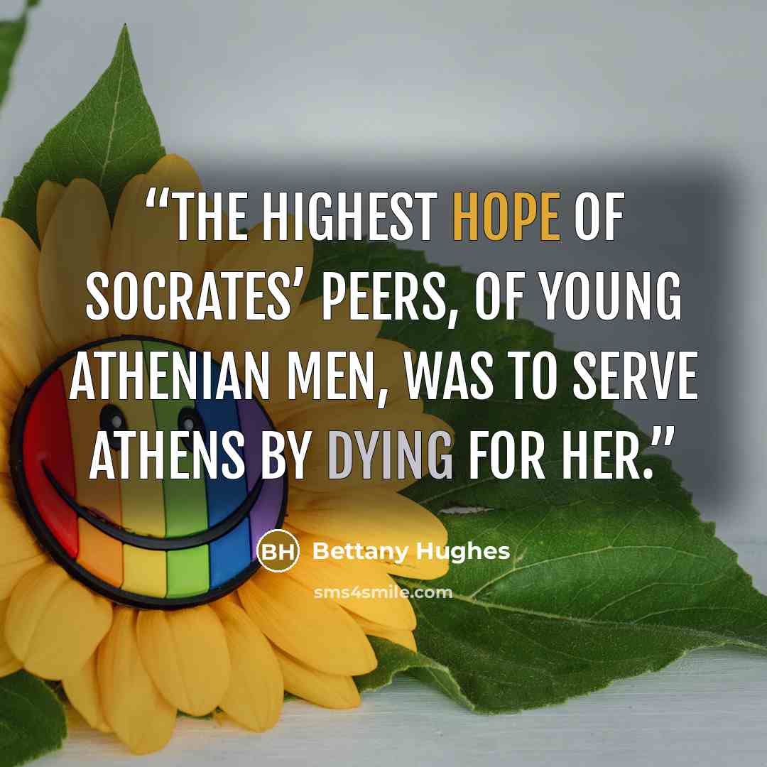 “The highest hope of Socrates’ peers, of young Athenian men, was to serve Athens by dying for her.” quote by Bettany Hughes