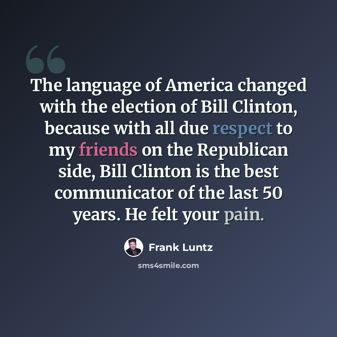 “The language of America changed with the election of Bill Clinton, because with all due respect to my friends on the Republican side, Bill Clinton is the best communicator of the last 50 years. He felt your pain.” quote by Frank Luntz