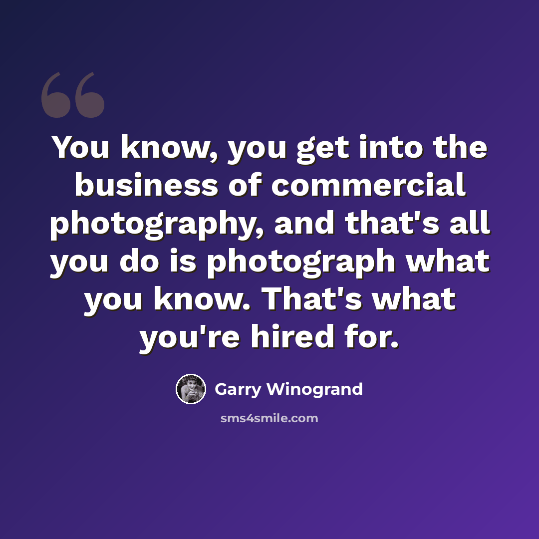“You know, you get into the business of commercial photography, and that's all you do is photograph what you know. That's what you're hired for.” quote by Garry Winogrand