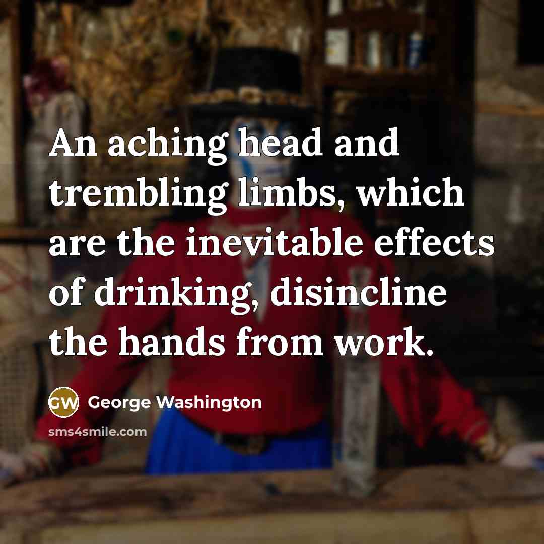 “An aching head and trembling limbs, which are the inevitable effects of drinking, disincline the hands from work.” quote by George Washington