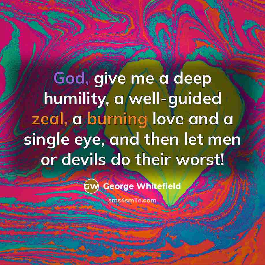 “God, give me a deep humility, a well-guided zeal, a burning love and a single eye, and then let men or devils do their worst!” quote by George Whitefield