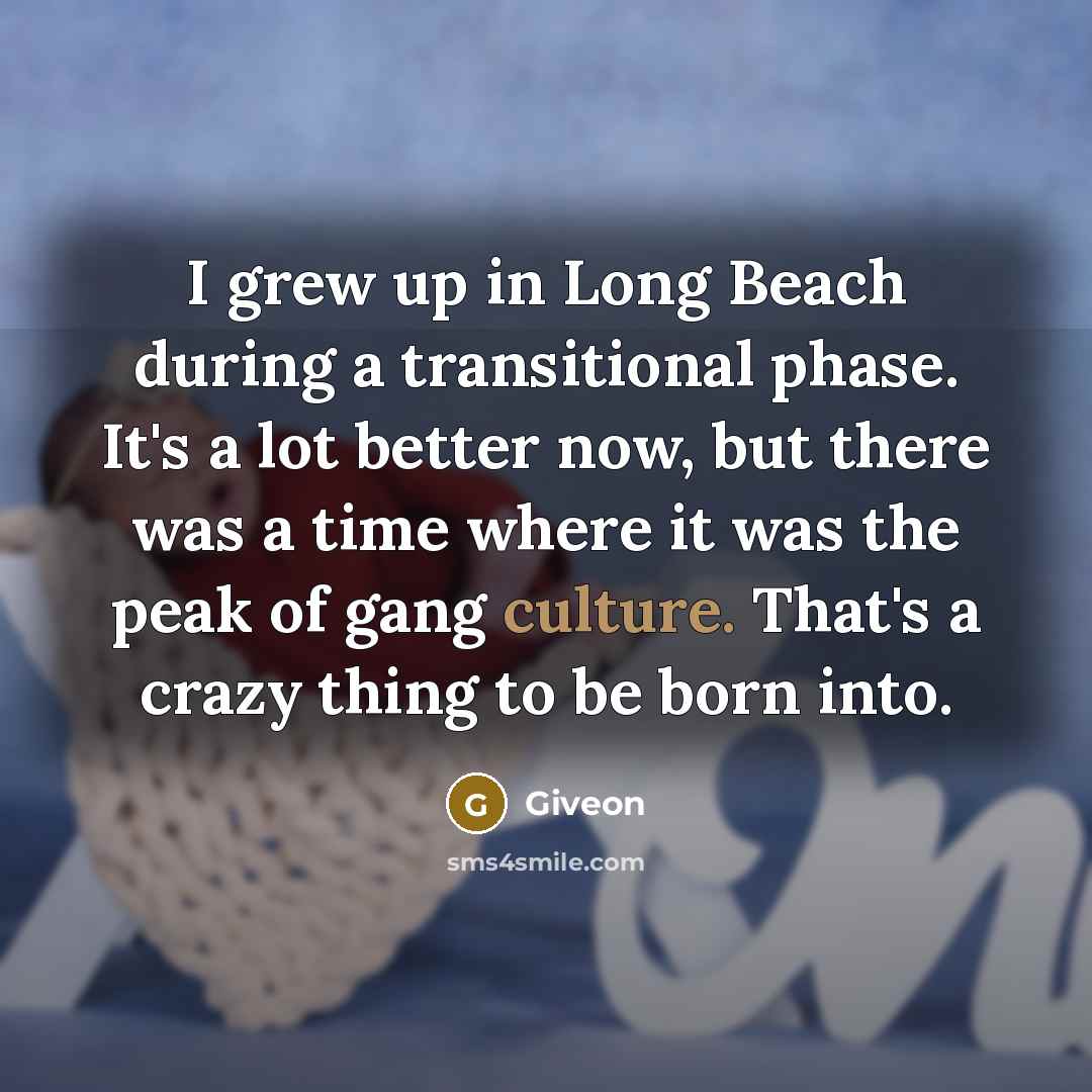 “I grew up in Long Beach during a transitional phase. It's a lot better now, but there was a time where it was the peak of gang culture. That's a crazy thing to be born into.” quote by Giveon