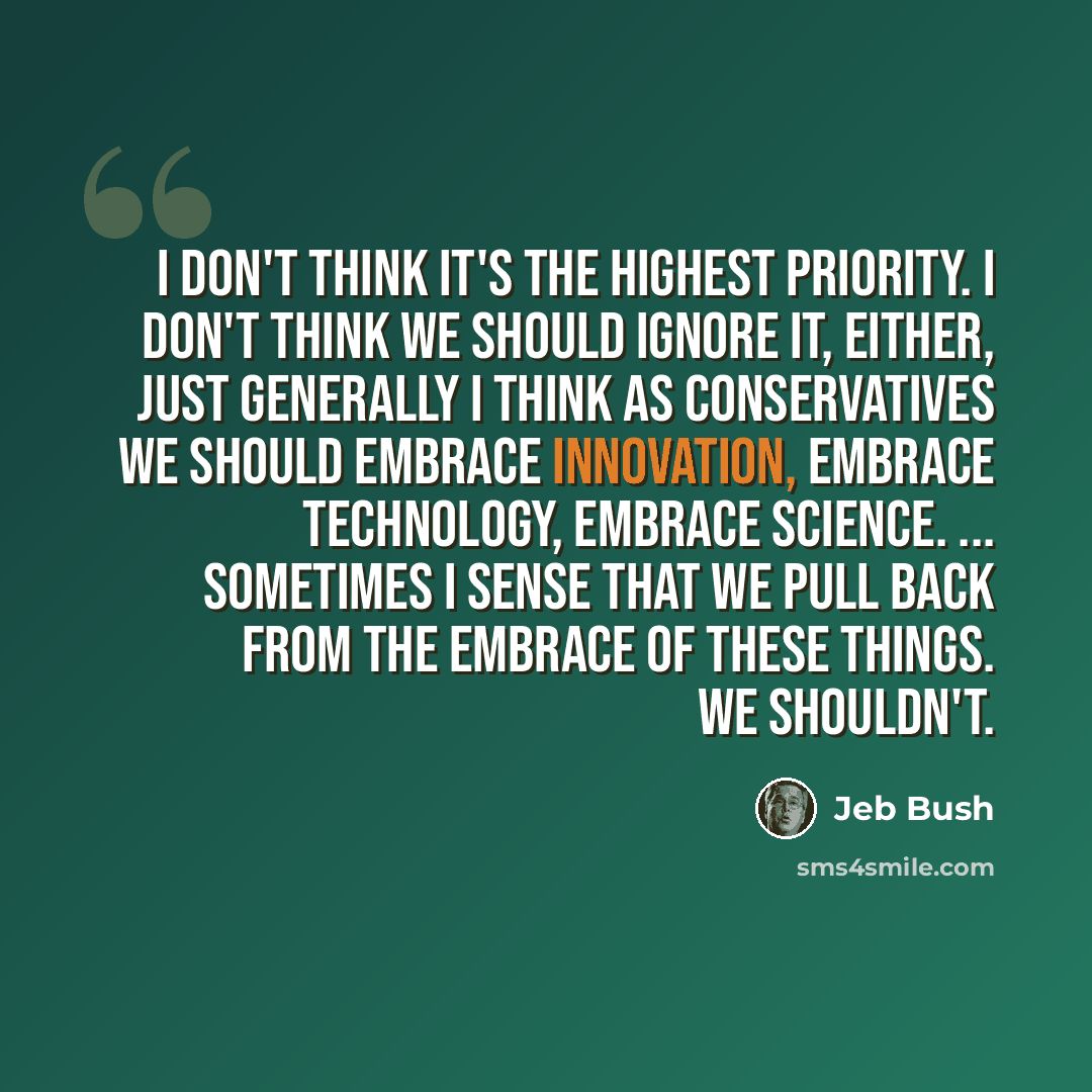 “I don't think it's the highest priority. I don't think we should ignore it, either, just generally I think as conservatives we should embrace innovation, embrace technology, embrace science. ... Sometimes I sense that we pull back from the embrace of these things. We shouldn't.” quote by Jeb Bush