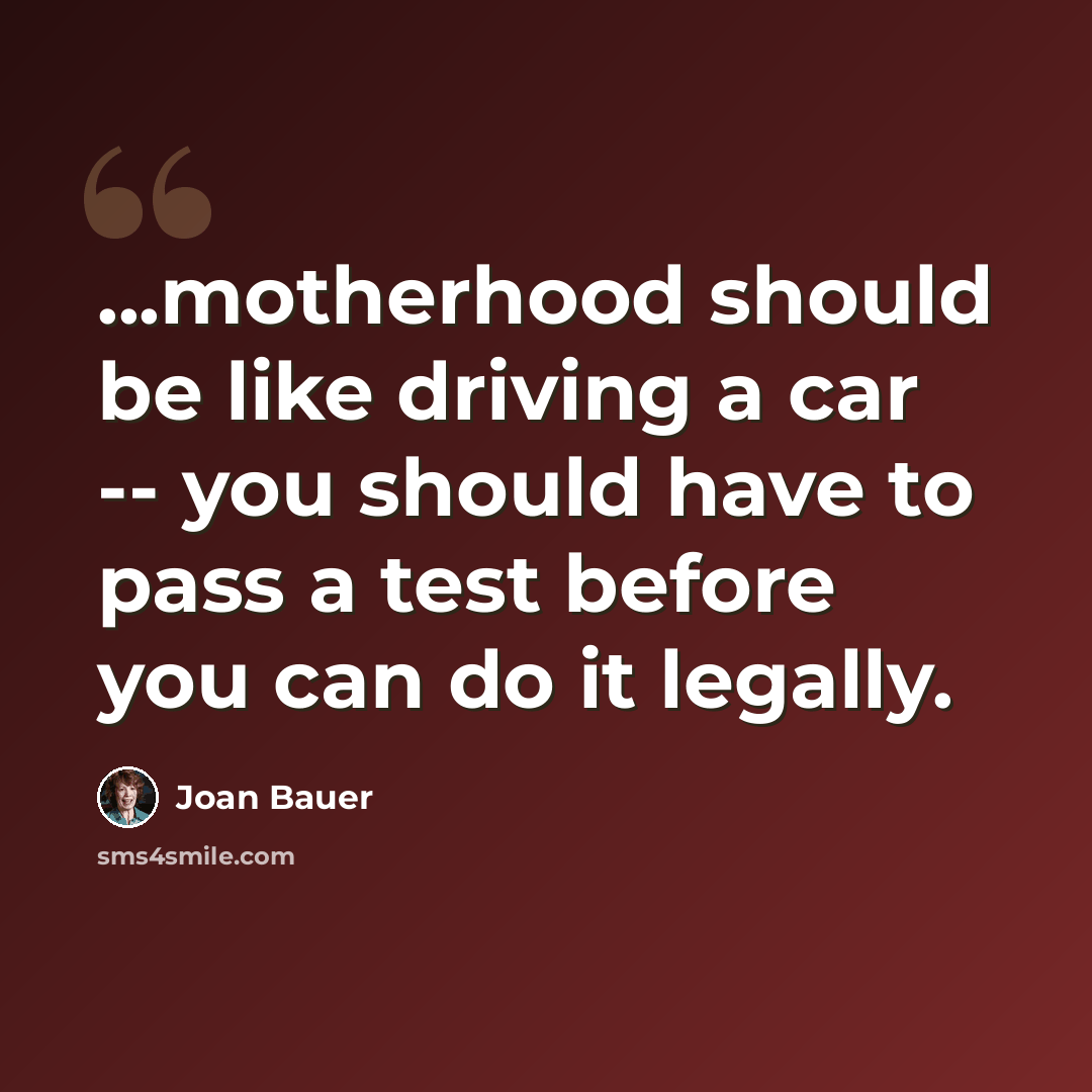“...motherhood should be like driving a car -- you should have to pass a test before you can do it legally.” quote by Joan Bauer