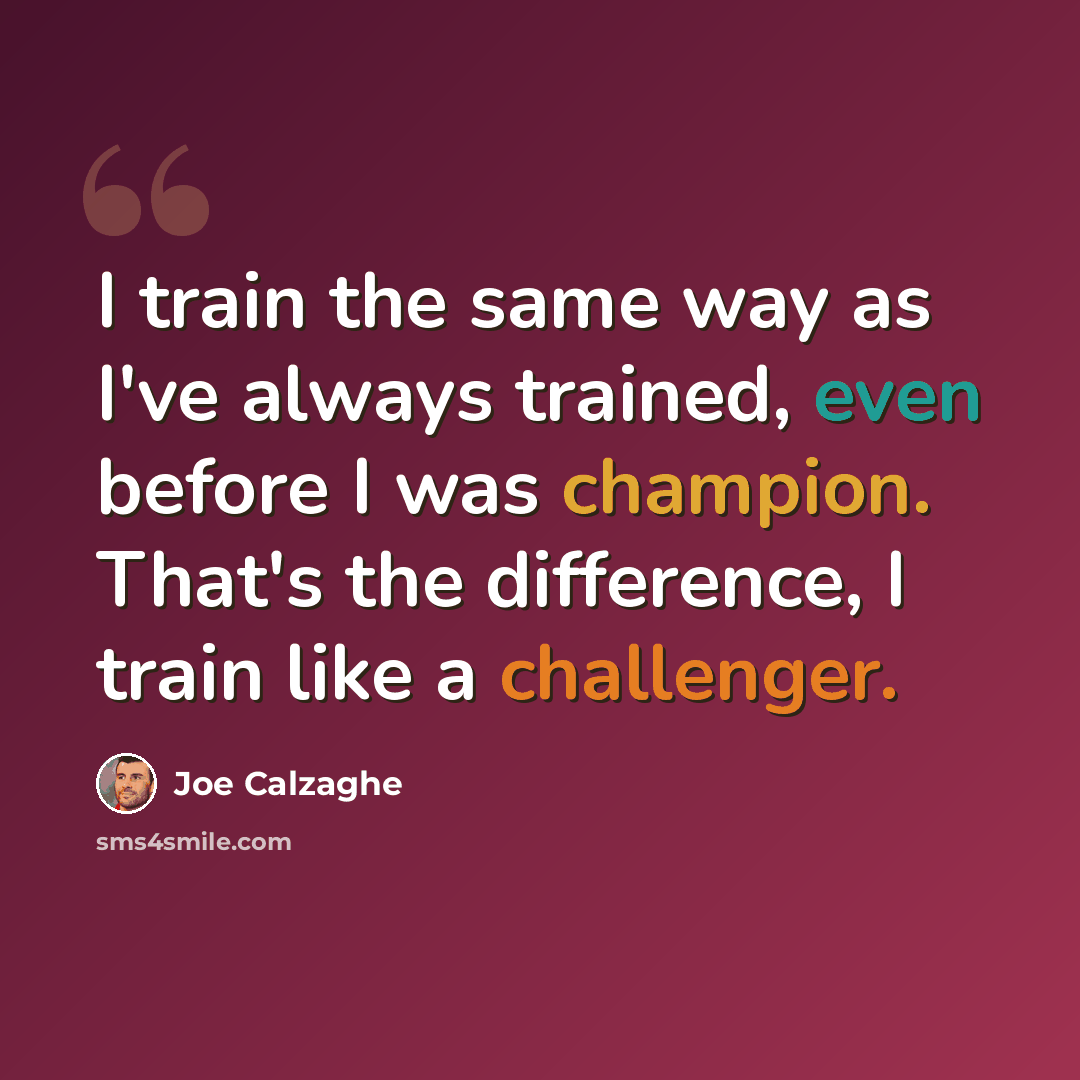 “I train the same way as I've always trained, even before I was champion. That's the difference, I train like a challenger.” quote by Joe Calzaghe