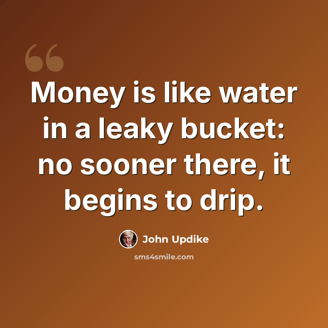 “Money is like water in a leaky bucket: no sooner there, it begins to drip.” quote by John Updike