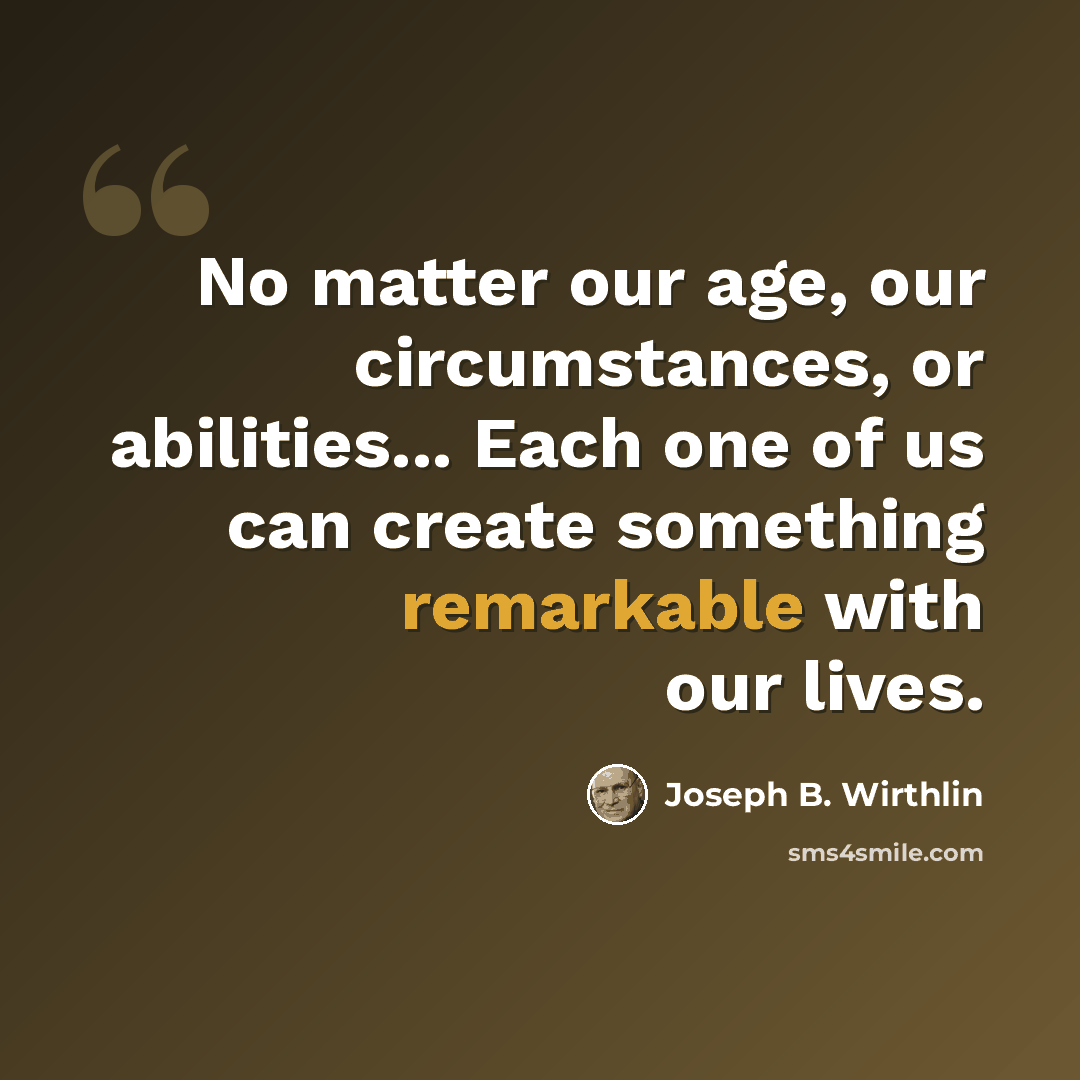“No matter our age, our circumstances, or abilities... Each one of us can create something remarkable with our lives.” quote by Joseph B. Wirthlin