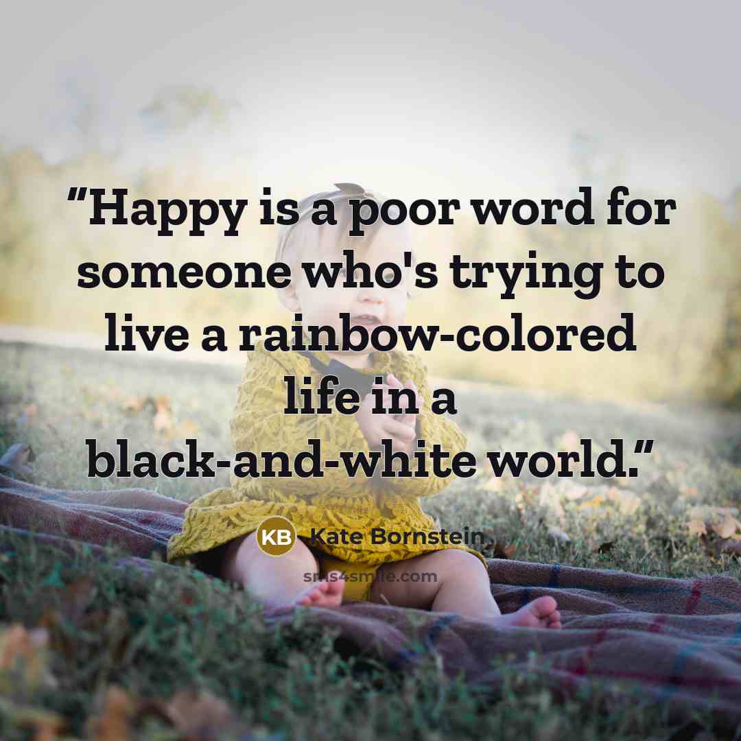“Happy is a poor word for someone who's trying to live a rainbow-colored life in a black-and-white world.” quote by Kate Bornstein