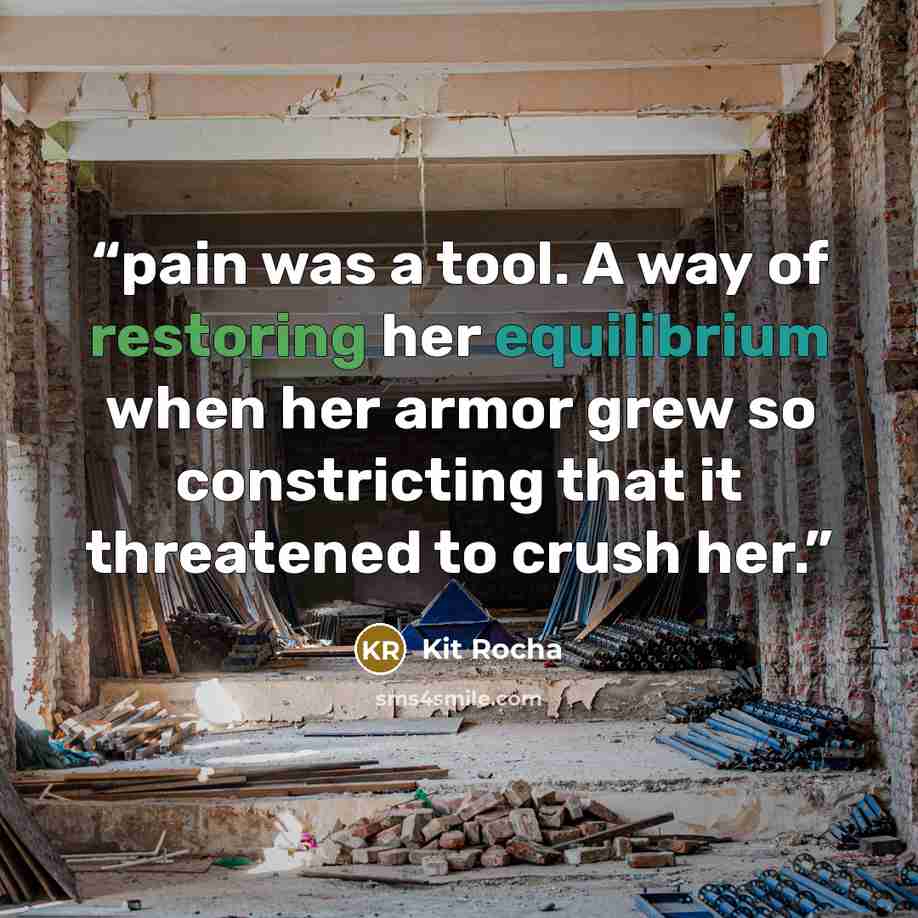 “pain was a tool. A way of restoring her equilibrium when her armor grew so constricting that it threatened to crush her.” quote by Kit Rocha