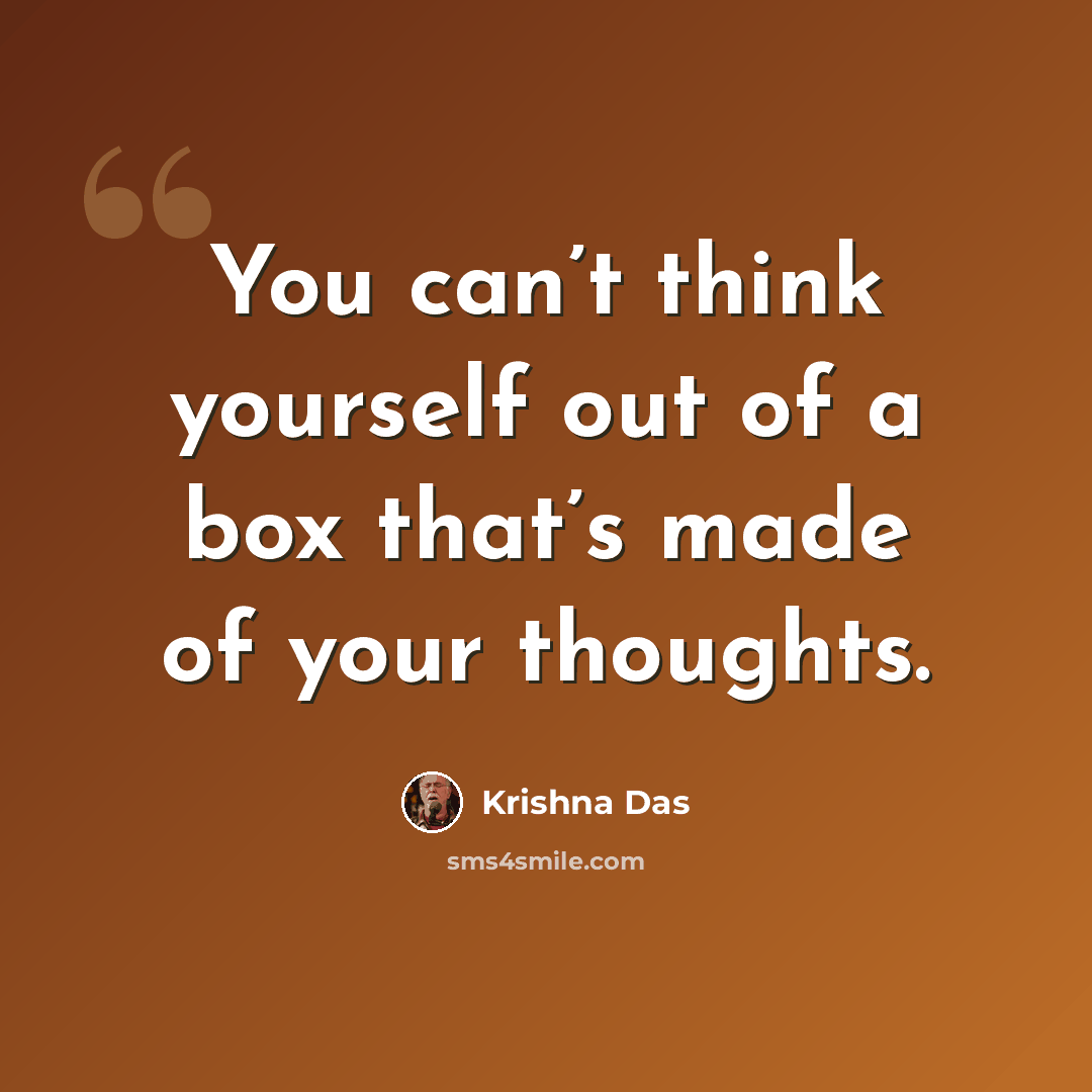 “You can’t think yourself out of a box that’s made of your thoughts.” quote by Krishna Das