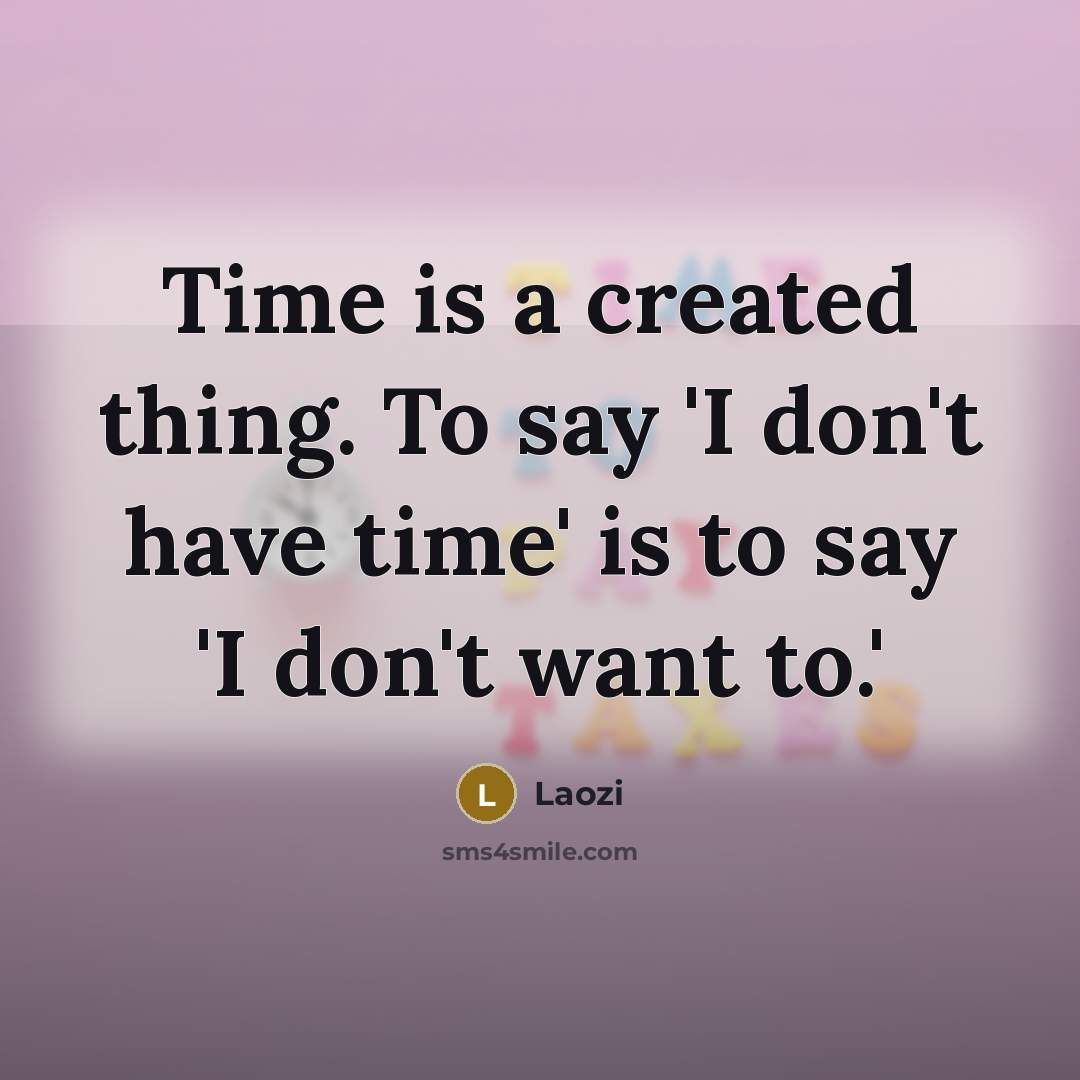 “Time is a created thing. To say 'I don't have time' is to say 'I don't want to.'” quote by Laozi