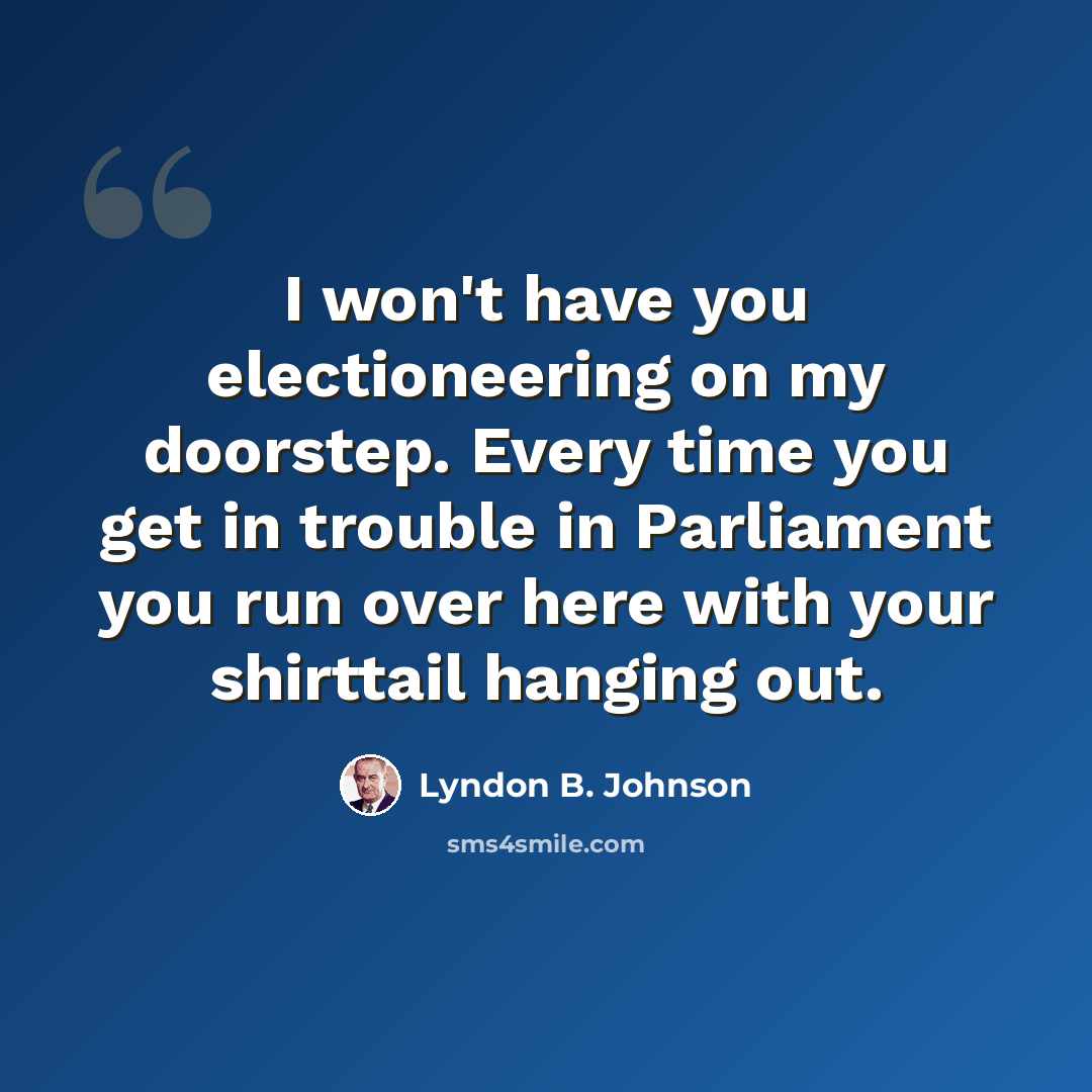 “I won't have you electioneering on my doorstep. Every time you get in trouble in Parliament you run over here with your shirttail hanging out.” quote by Lyndon B. Johnson