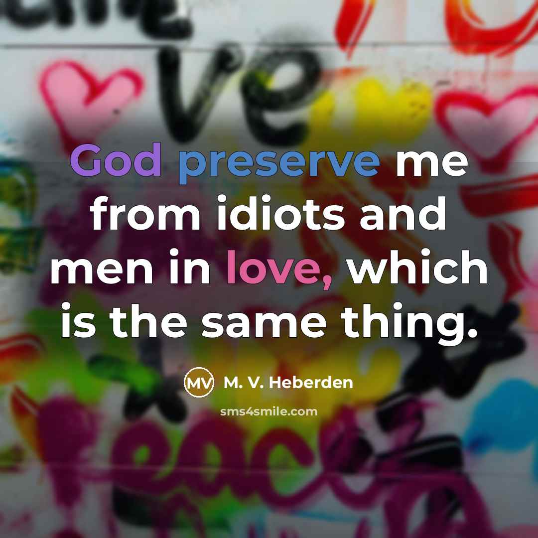 “God preserve me from idiots and men in love, which is the same thing.” quote by M. V. Heberden