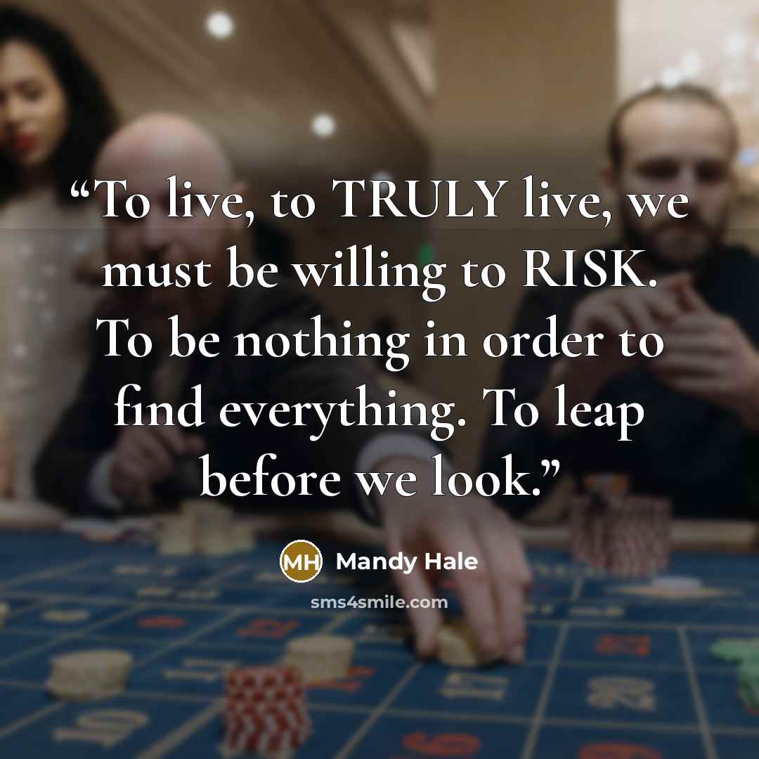 “To live, to TRULY live, we must be willing to RISK. To be nothing in order to find everything. To leap before we look.” quote by Mandy Hale