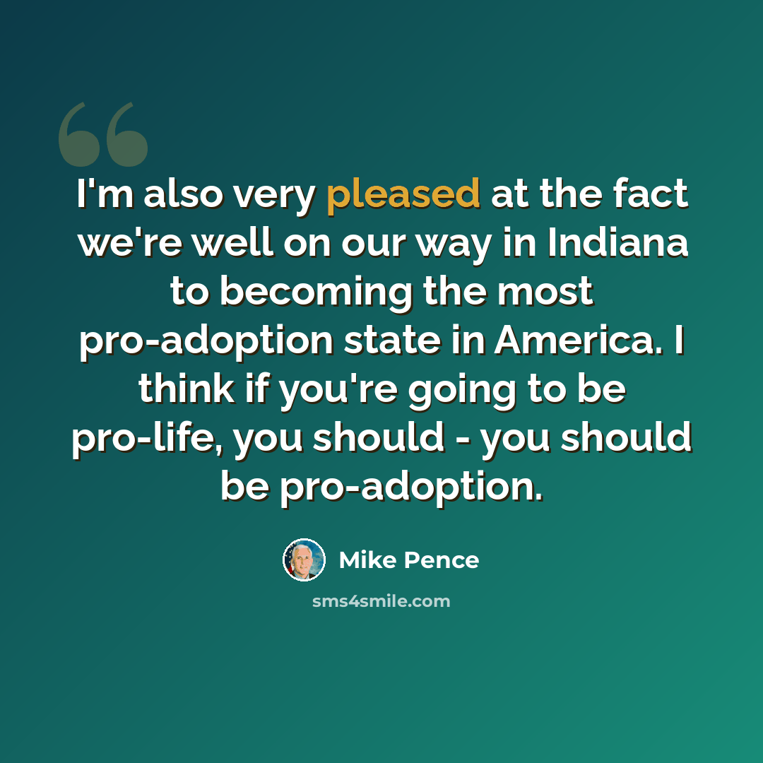 “I'm also very pleased at the fact we're well on our way in Indiana to becoming the most pro-adoption state in America. I think if you're going to be pro-life, you should - you should be pro-adoption.” quote by Mike Pence