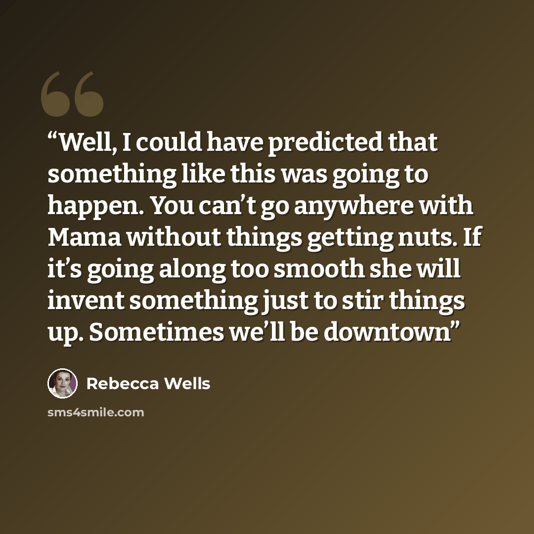 “Well, I could have predicted that something like this was going to happen. You can’t go anywhere with Mama without things getting nuts. If it’s going along too smooth she will invent something just to stir things up. Sometimes we’ll be downtown” quote by Rebecca Wells
