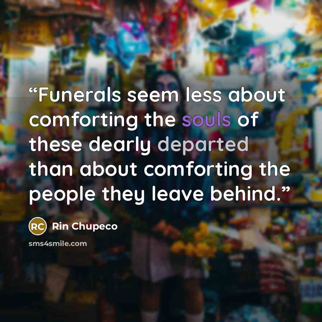 “Funerals seem less about comforting the souls of these dearly departed than about comforting the people they leave behind.” quote by Rin Chupeco
