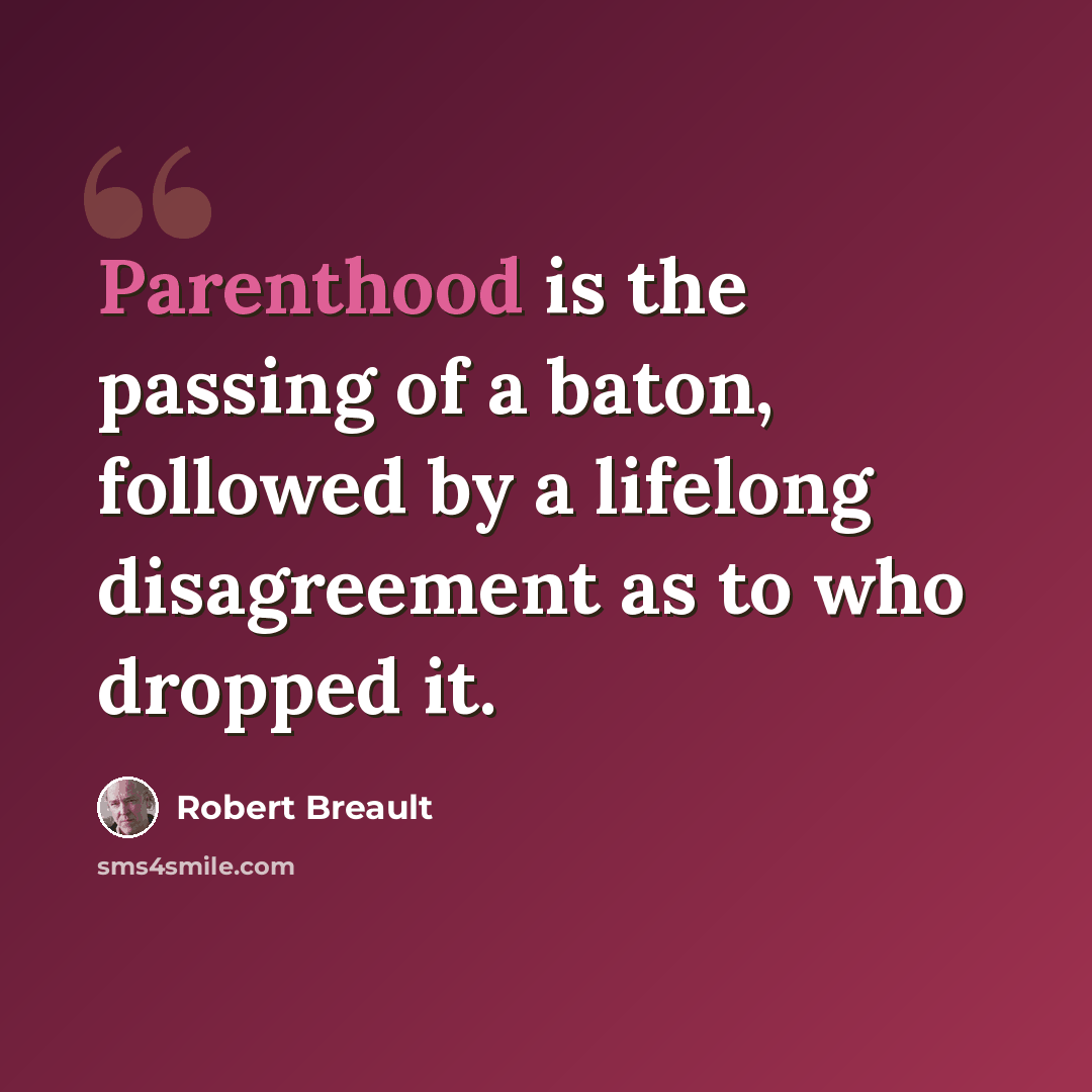 “Parenthood is the passing of a baton, followed by a lifelong disagreement as to who dropped it.” quote by Robert Breault