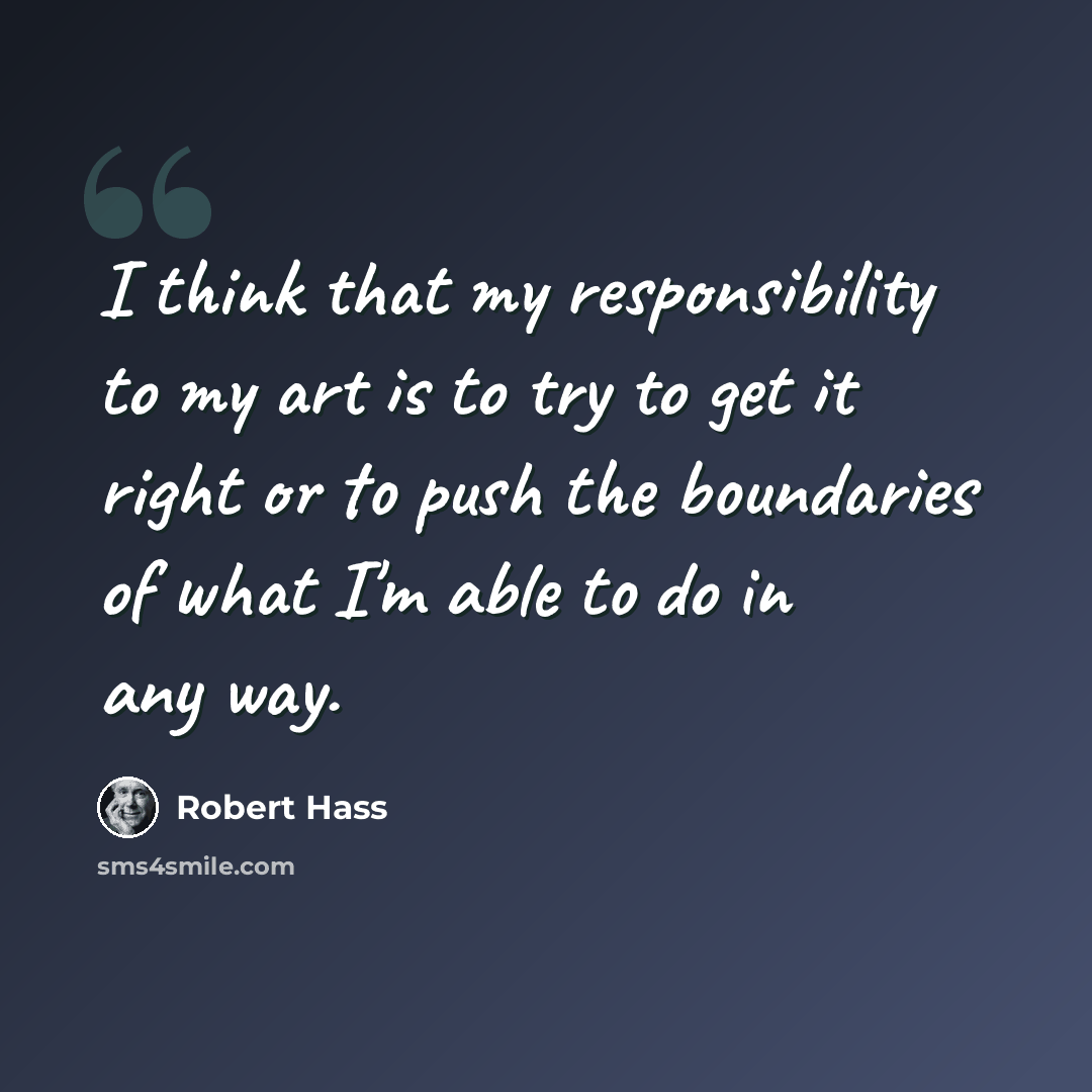 “I think that my responsibility to my art is to try to get it right or to push the boundaries of what I'm able to do in any way.” quote by Robert Hass