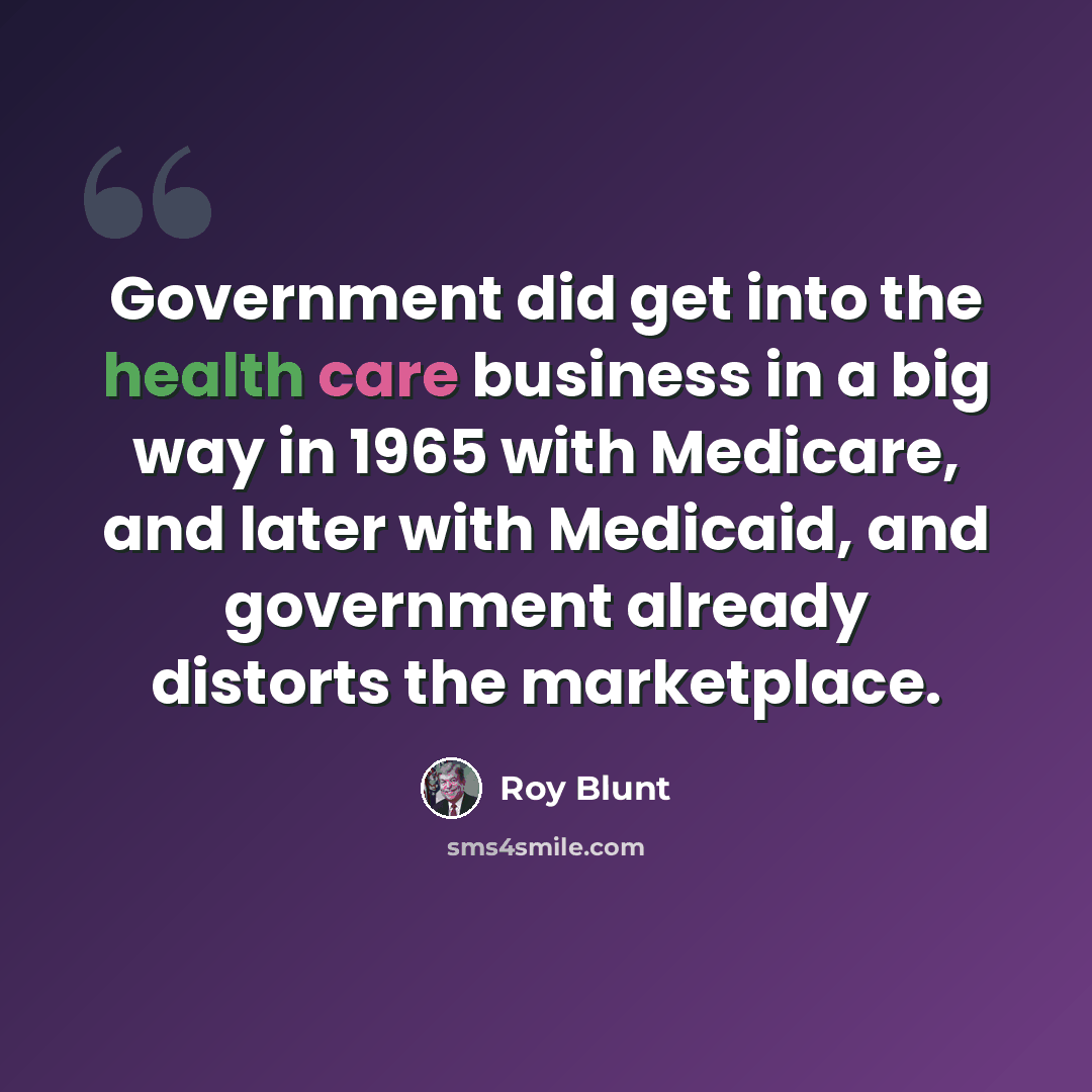 “Government did get into the health care business in a big way in 1965 with Medicare, and later with Medicaid, and government already distorts the marketplace.” quote by Roy Blunt