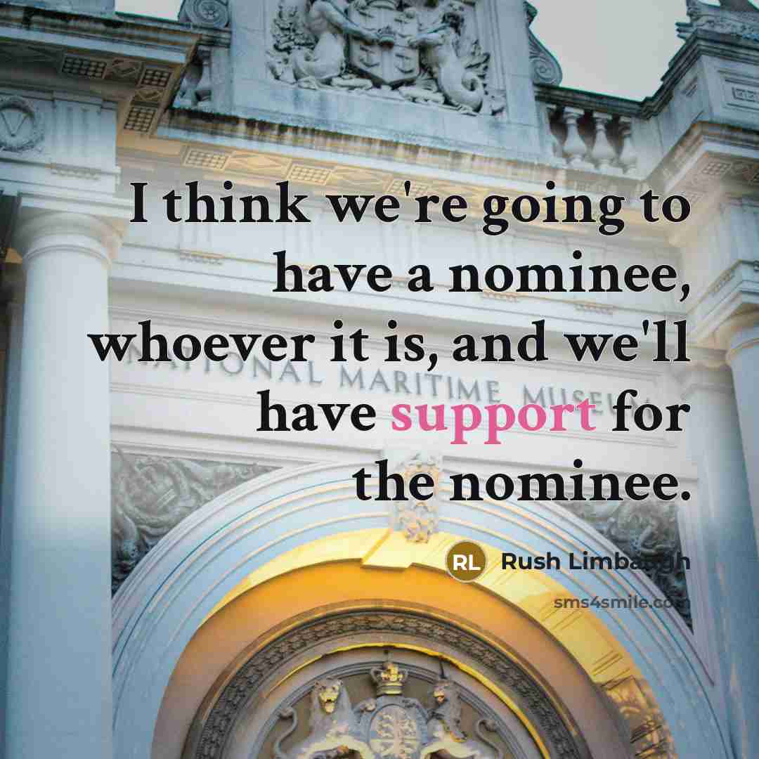 “I think we're going to have a nominee, whoever it is, and we'll have support for the nominee.” quote by Rush Limbaugh