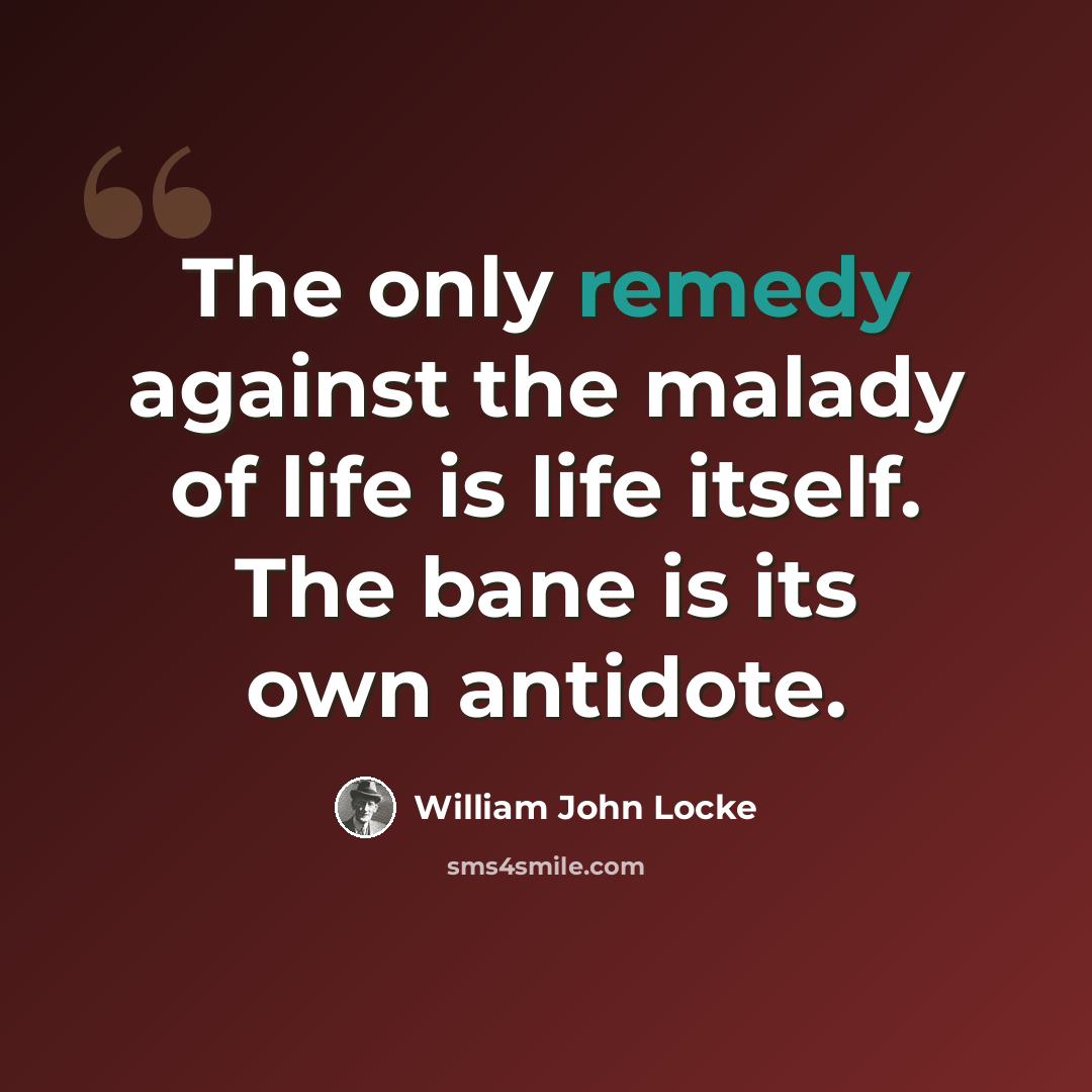 “The only remedy against the malady of life is life itself. The bane is its own antidote.” quote by William John Locke