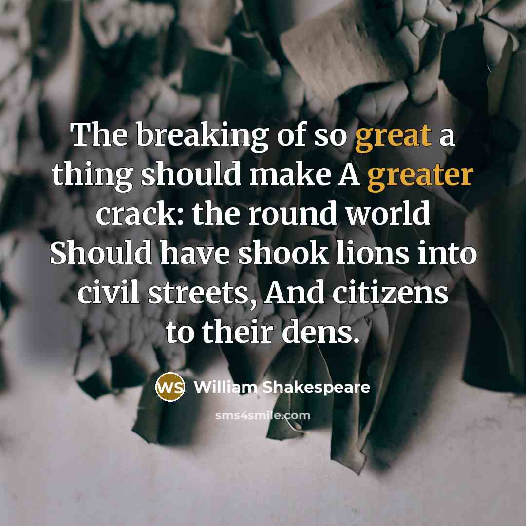 “The breaking of so great a thing should make A greater crack: the round world Should have shook lions into civil streets, And citizens to their dens.” quote by William Shakespeare
