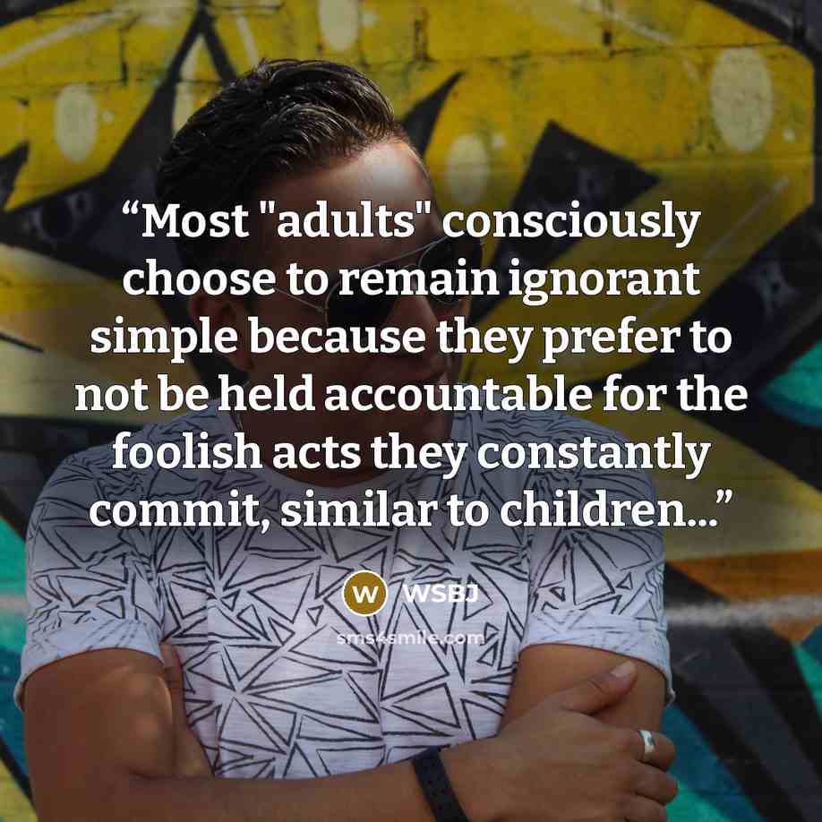 “Most "adults" consciously choose to remain ignorant simple because they prefer to not be held accountable for the foolish acts they constantly commit, similar to children...” quote by WSBJ
