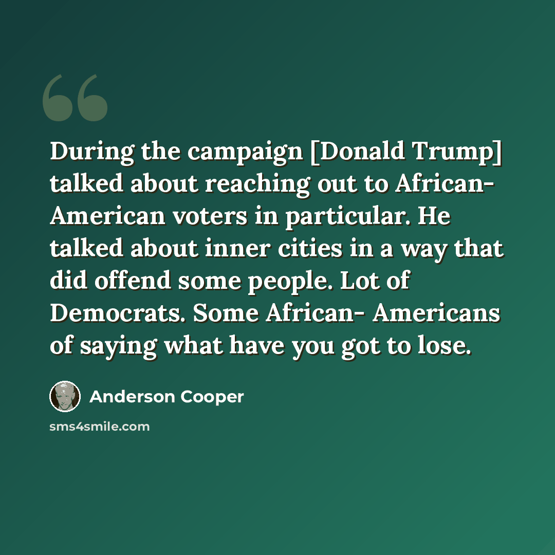 “During the campaign [Donald Trump] talked about reaching out to African- American voters in particular. He talked about inner cities in a way that did offend some people. Lot of Democrats. Some African- Americans of saying what have you got to lose.” quote by Anderson Cooper