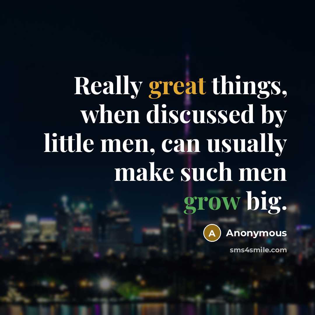 “Really great things, when discussed by little men, can usually make such men grow big.” quote by Anonymous