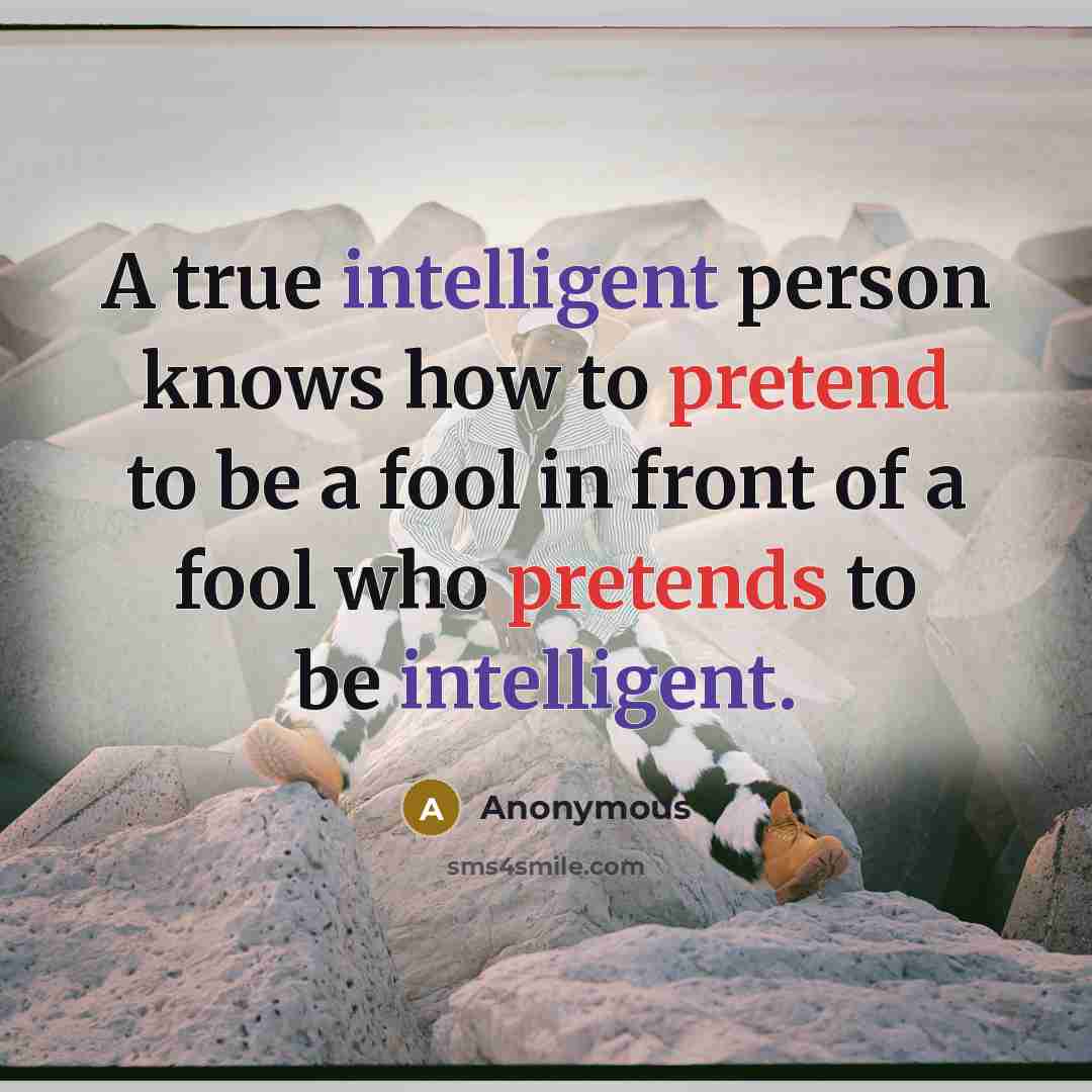 “A true intelligent person knows how to pretend to be a fool in front of a fool who pretends to be intelligent.” quote by Anonymous