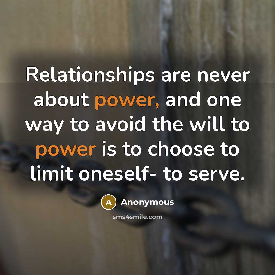 “Relationships are never about power, and one way to avoid the will to power is to choose to limit oneself- to serve.” quote by Anonymous