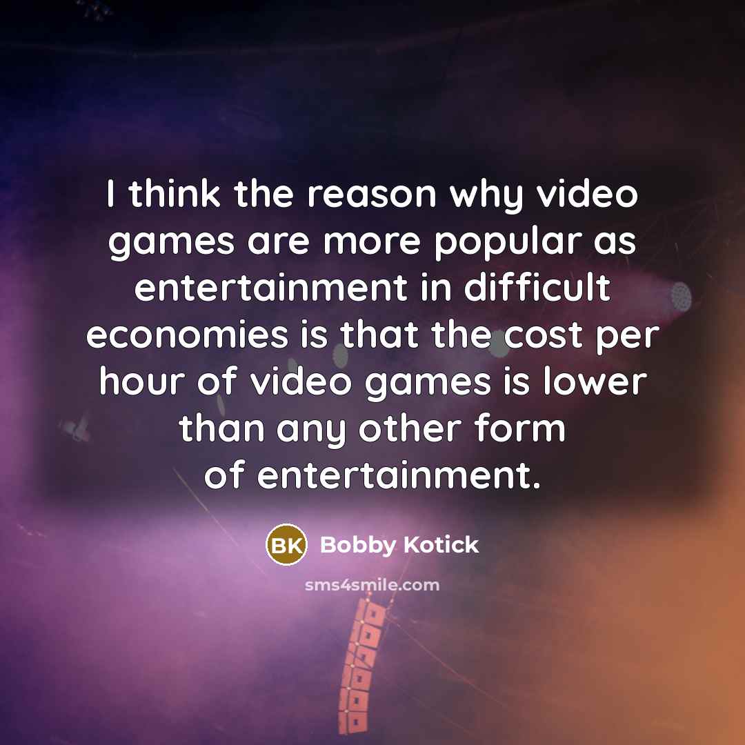 “I think the reason why video games are more popular as entertainment in difficult economies is that the cost per hour of video games is lower than any other form of entertainment.” quote by Bobby Kotick